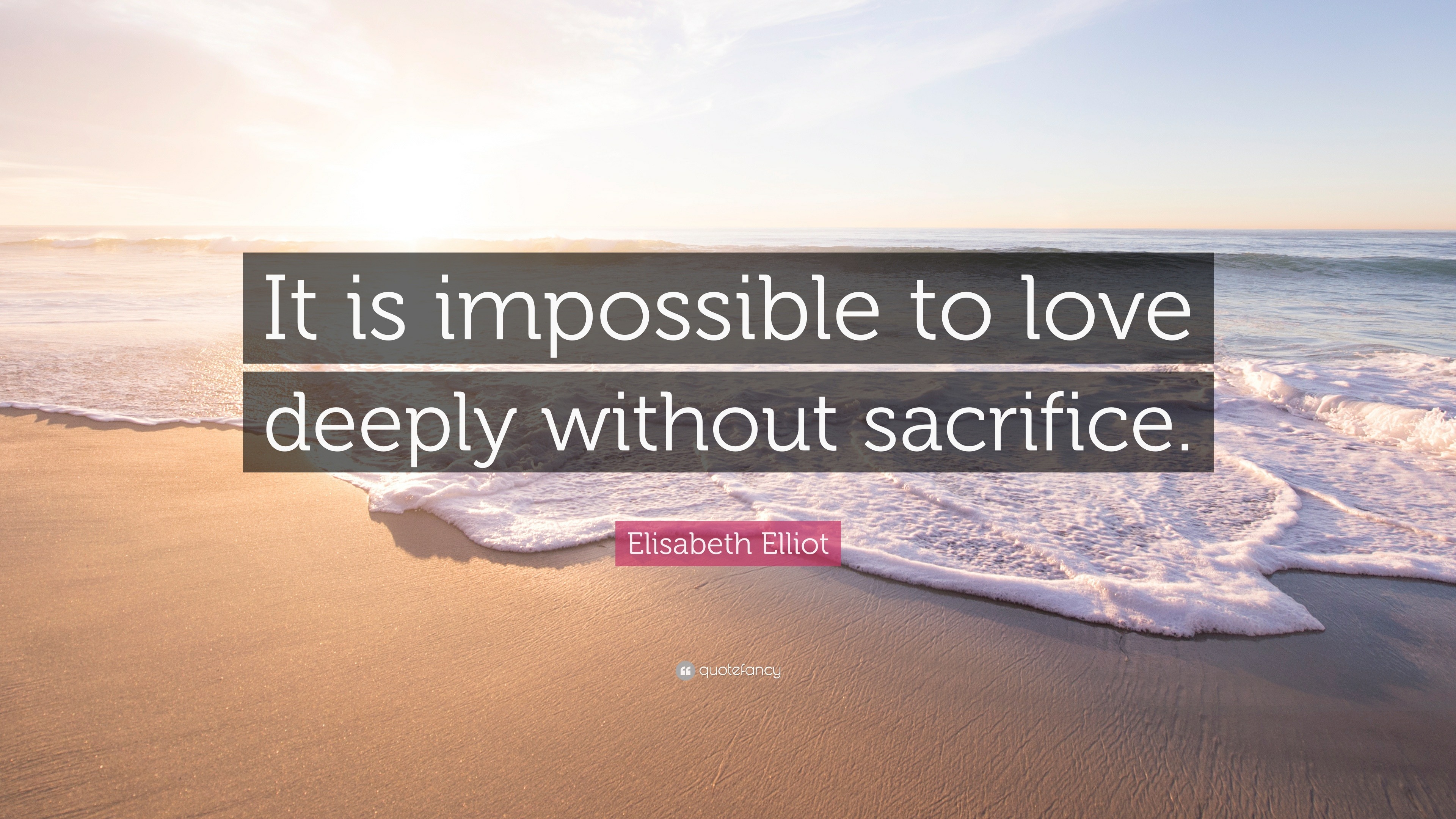 Elisabeth Elliot Quote “It is impossible to love deeply without sacrifice ”