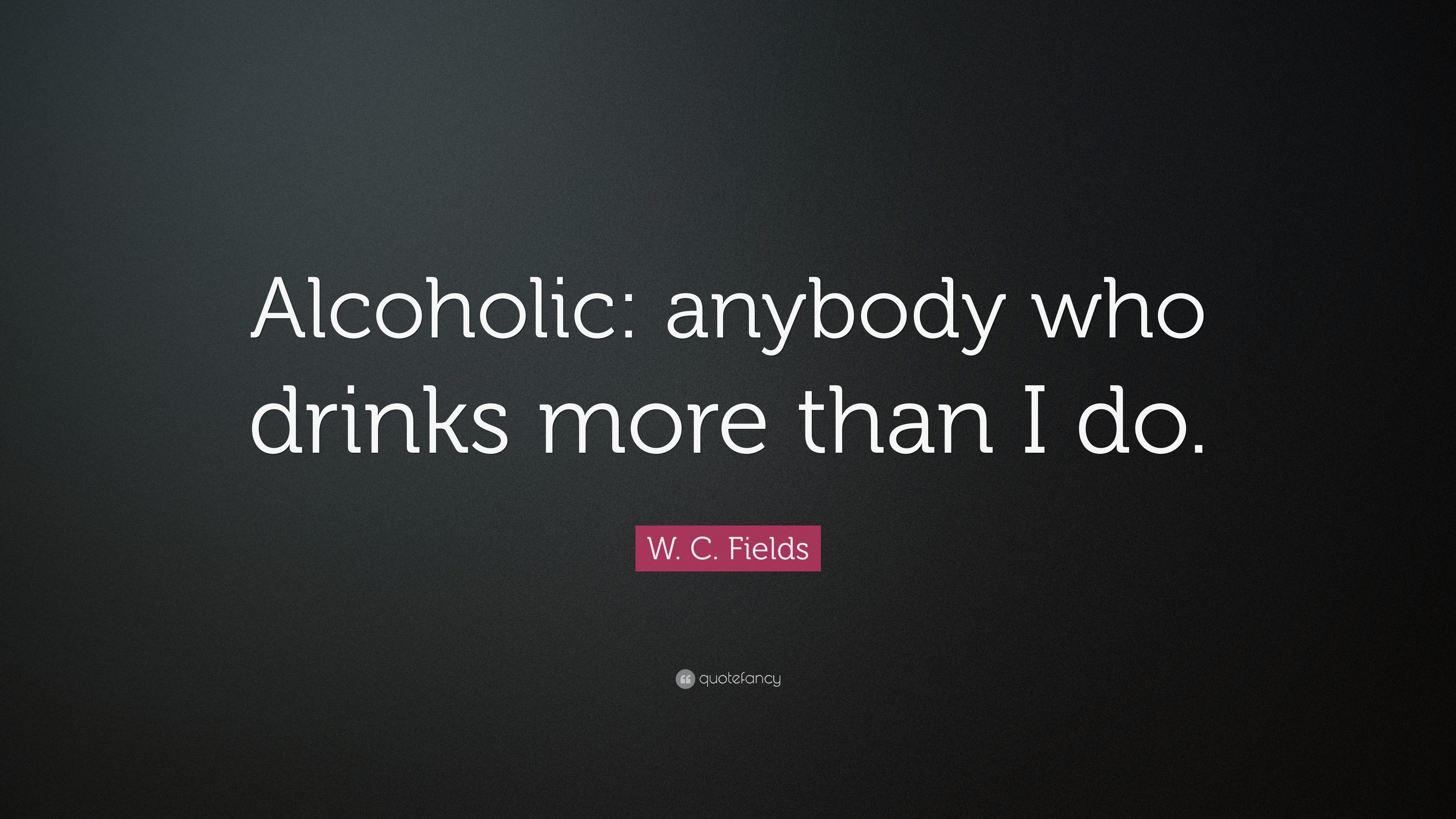 W. C. Fields Quote: “Alcoholic: anybody who drinks more than I do.”