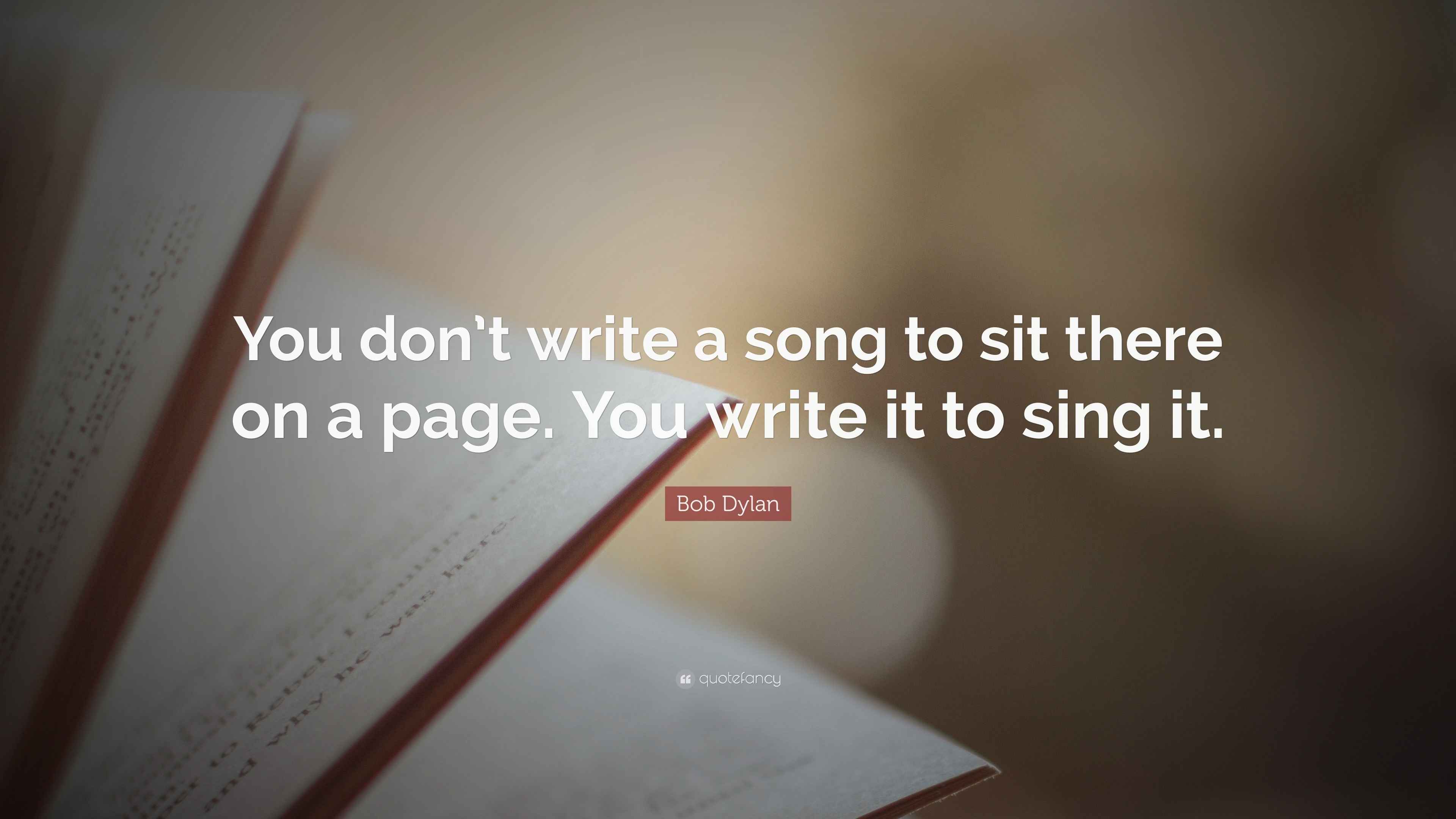 Bob Dylan Quote: “You don’t write a song to sit there on a page. You ...