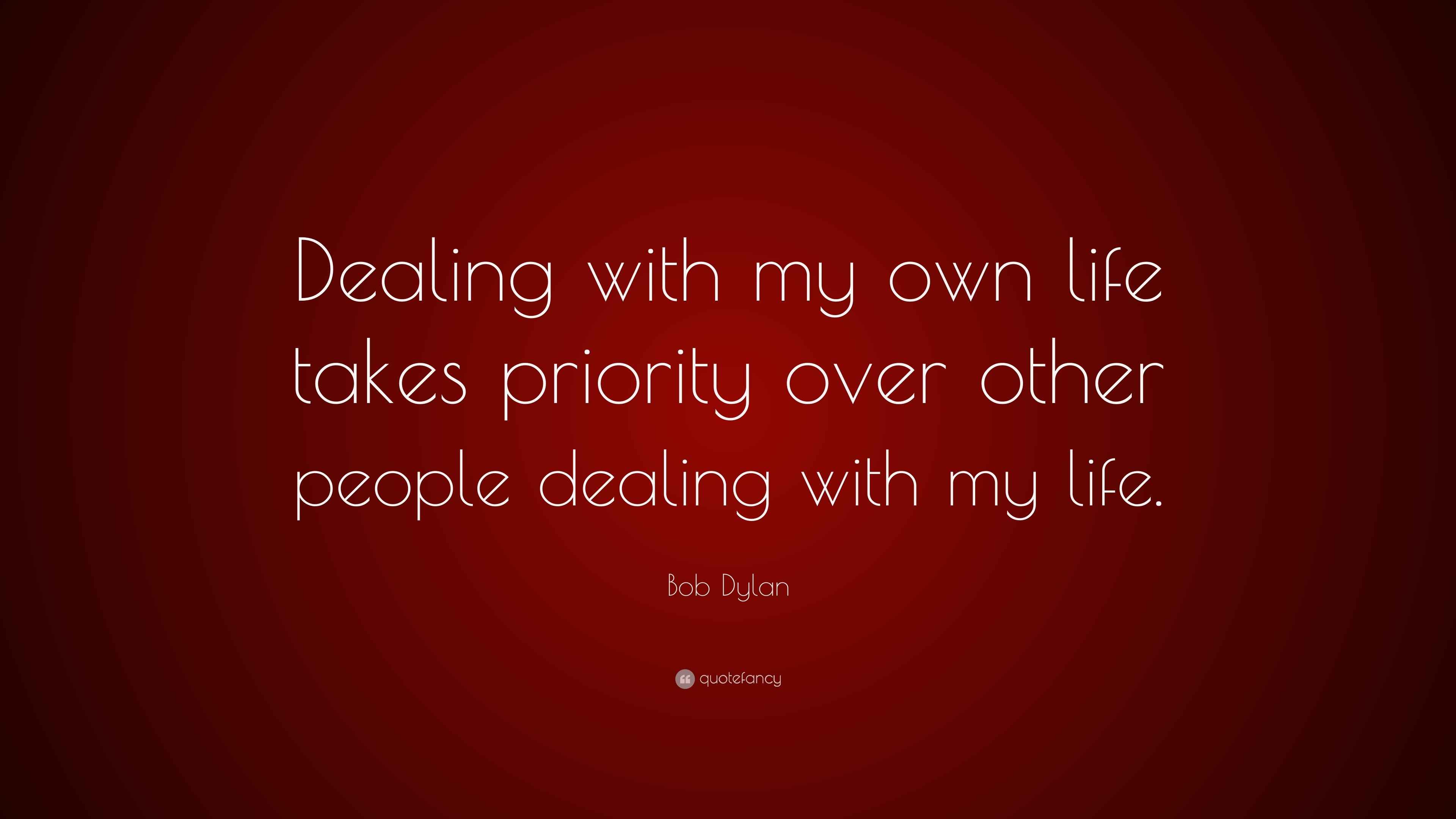 Bob Dylan Quote Dealing With My Own Life Takes Priority Over Other People Dealing With My