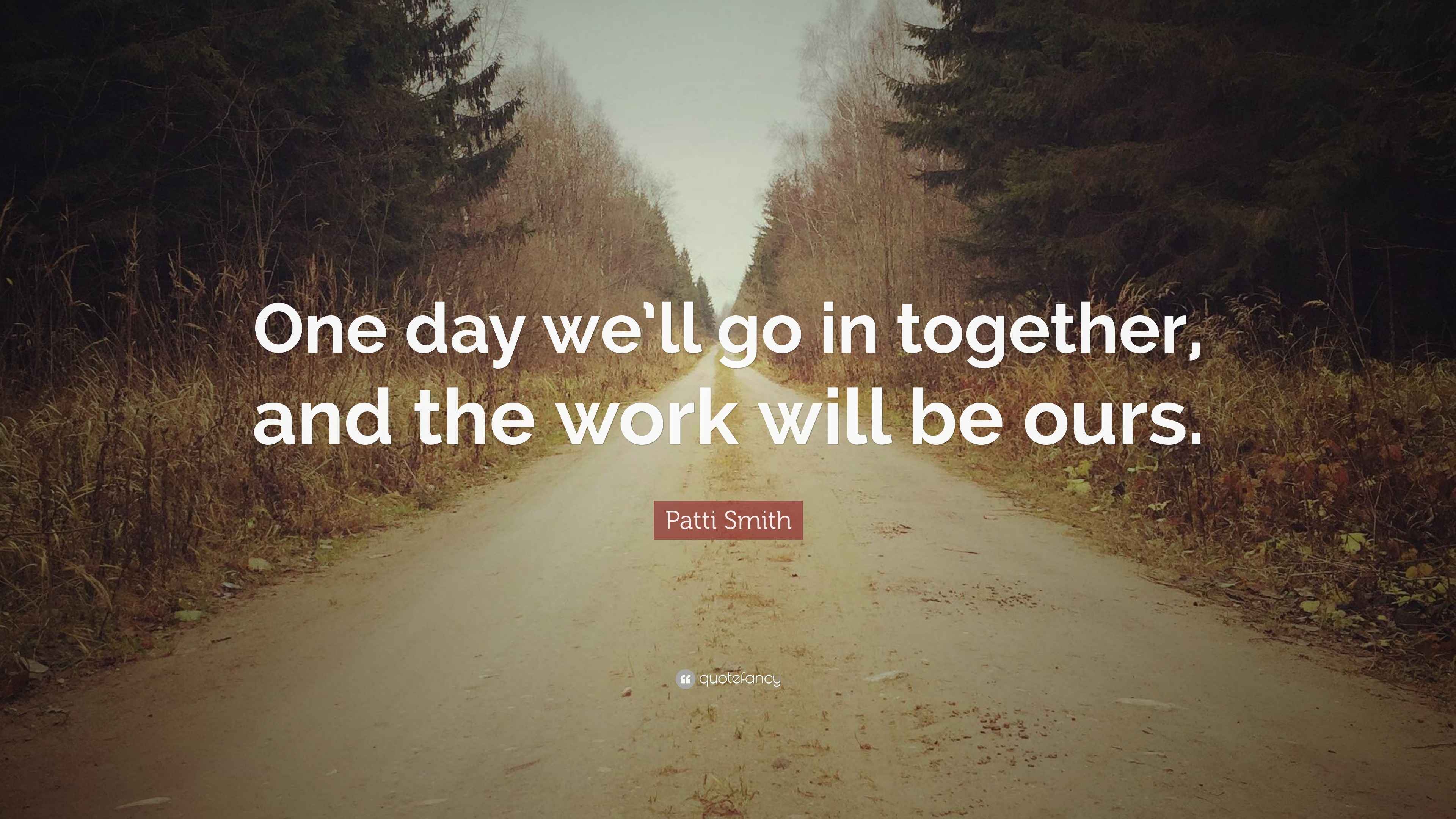 Patti Smith Quote: One day we’ll go in together, and the work will be...