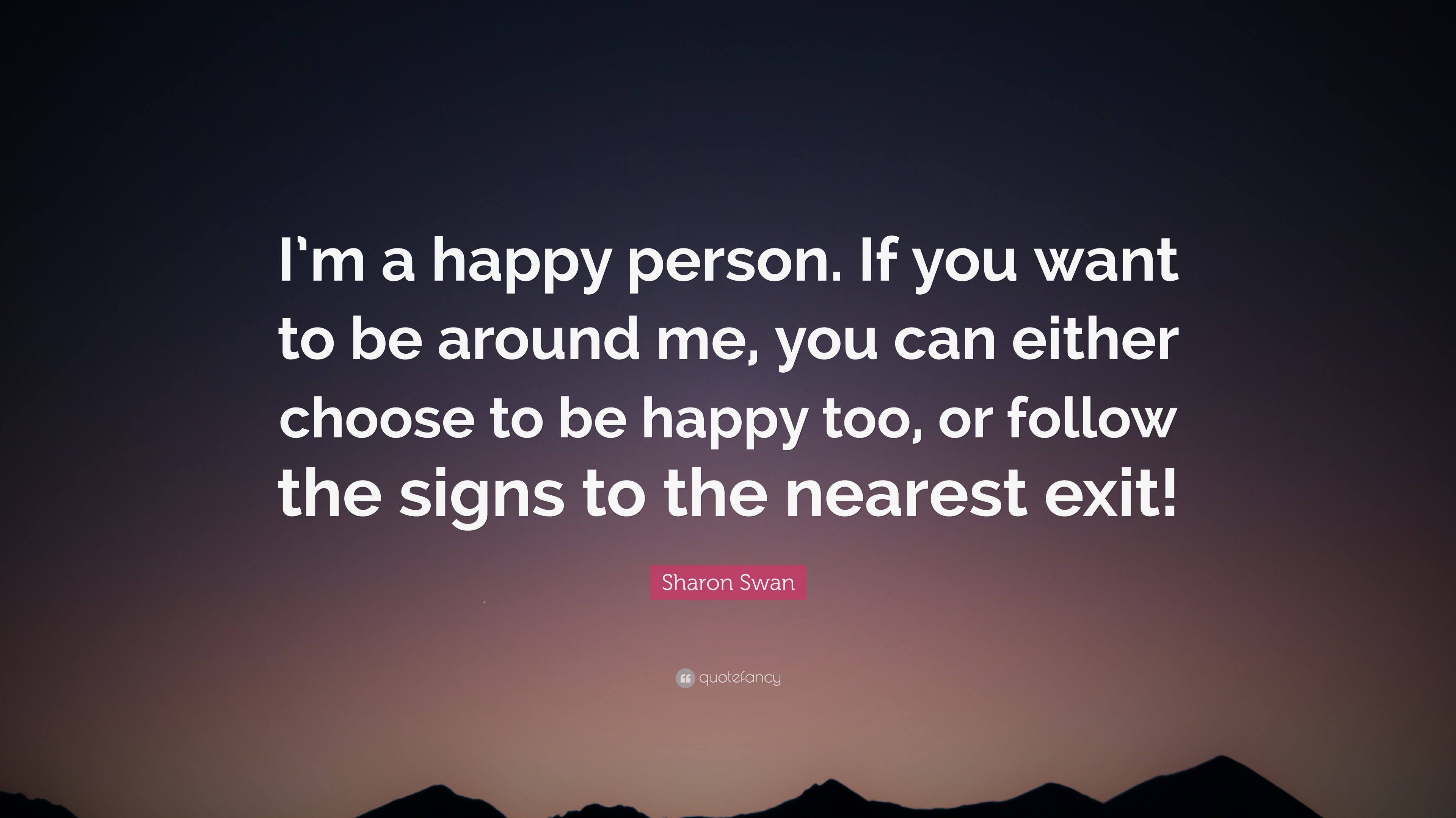 Sharon Swan Quote I M A Happy Person If You Want To Be Around Me You Can Either Choose To Be Happy Too Or Follow The Signs To The Neare