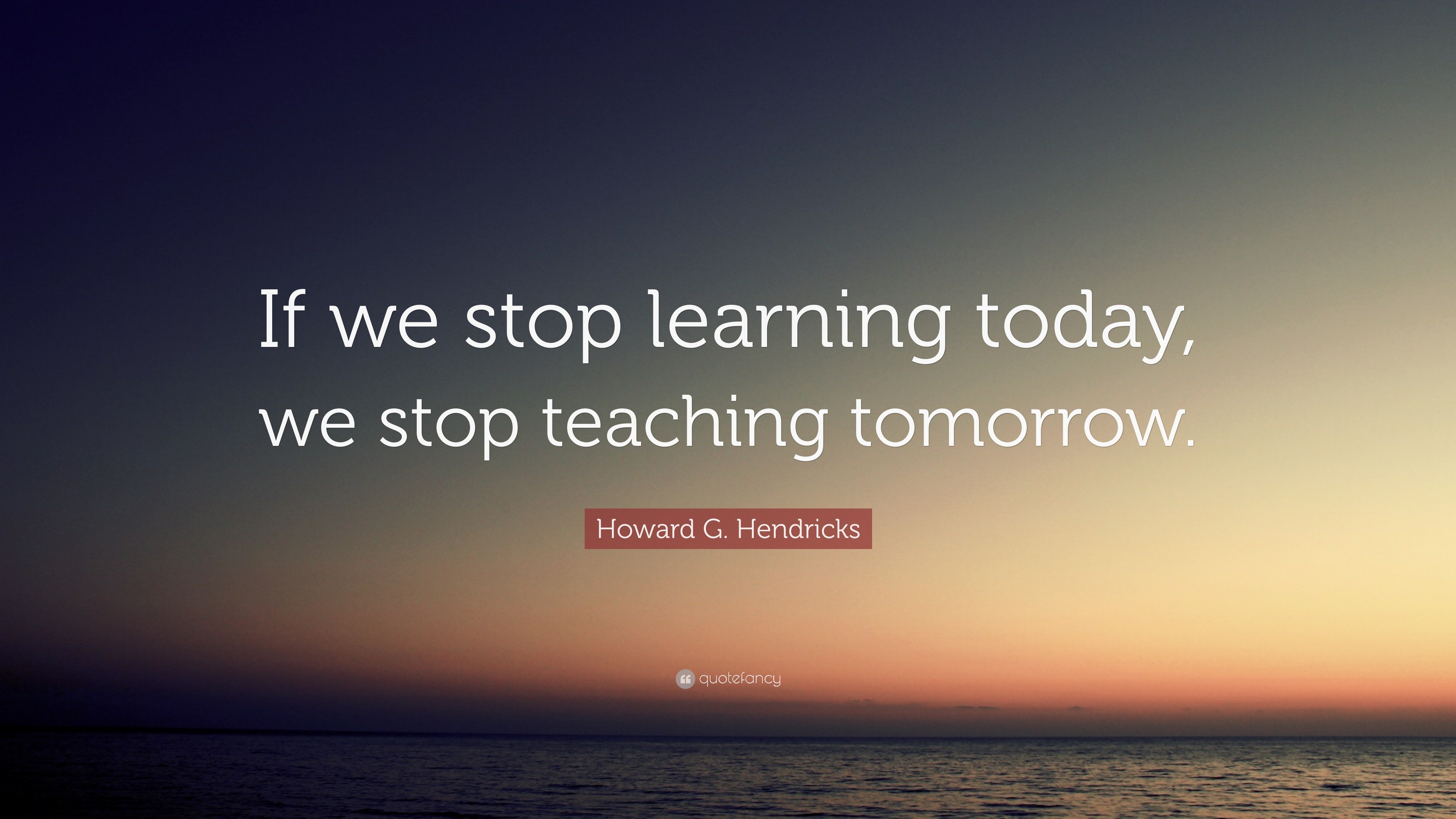 Howard G. Hendricks Quote: “If we stop learning today, we stop teaching ...