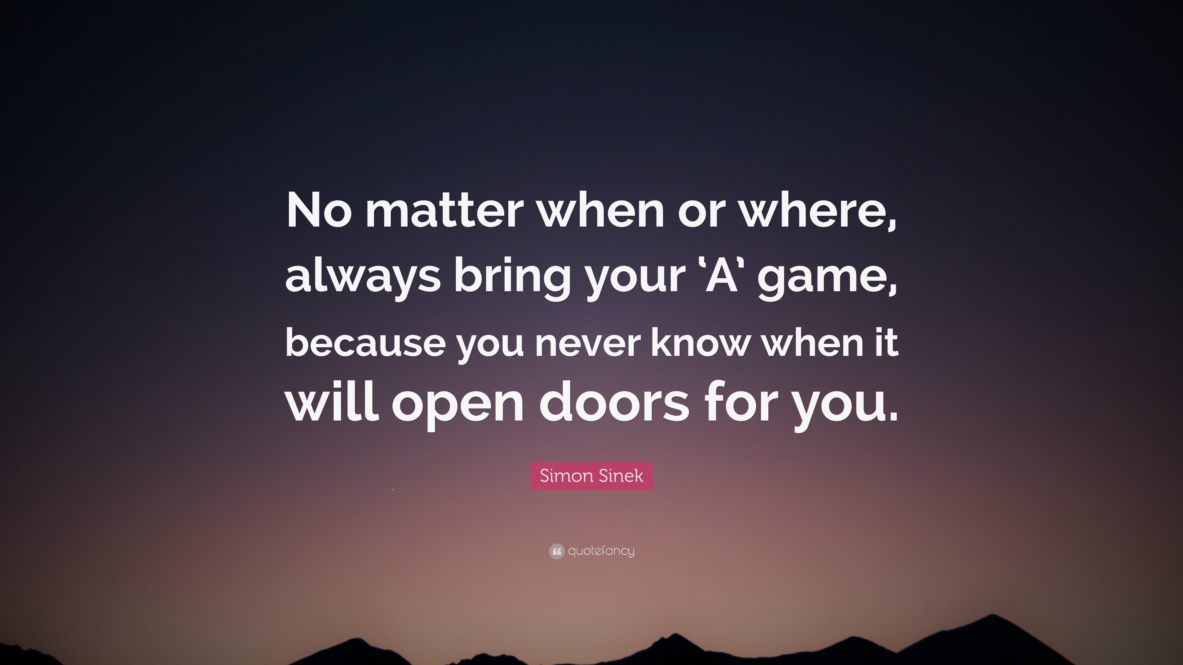 Simon Sinek Quote: “No matter when or where, always bring your ‘A’ game ...