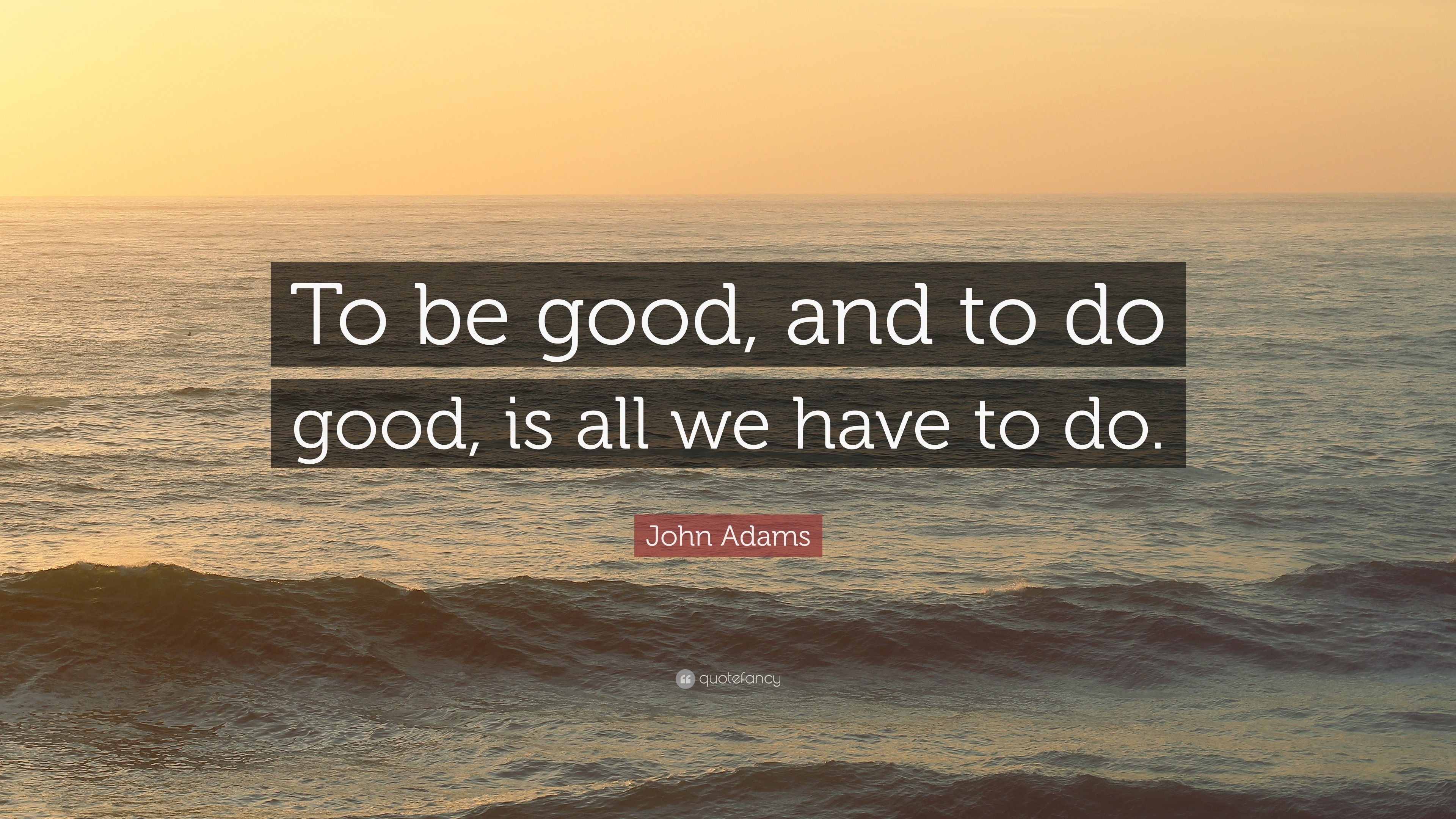 John Adams Quote To Be Good And To Do Good Is All We Have To Do 