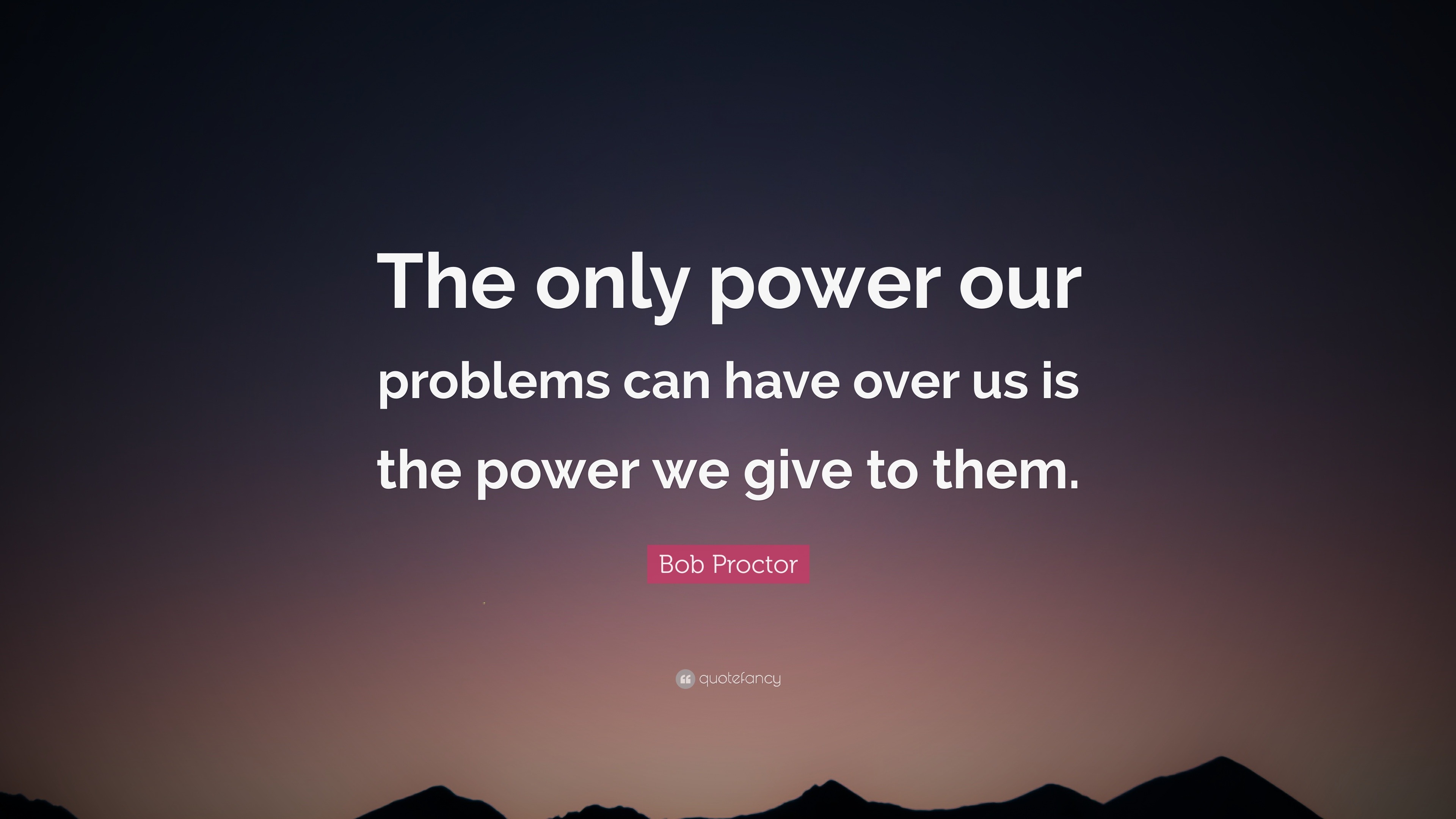 Bob Proctor Quote: “The only power our problems can have over us is the ...