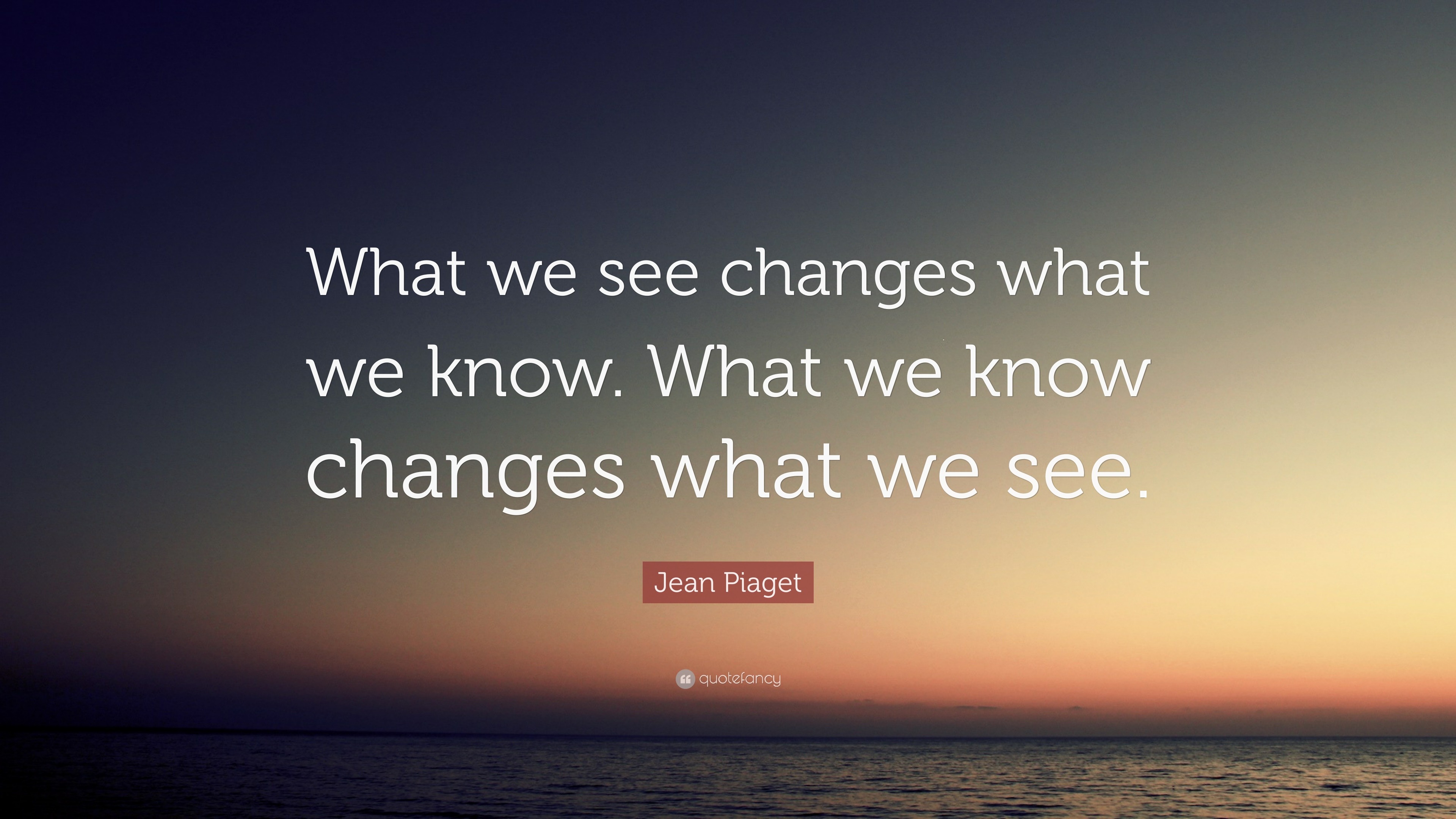 Jean Piaget Quote What we see changes what we know. What we know