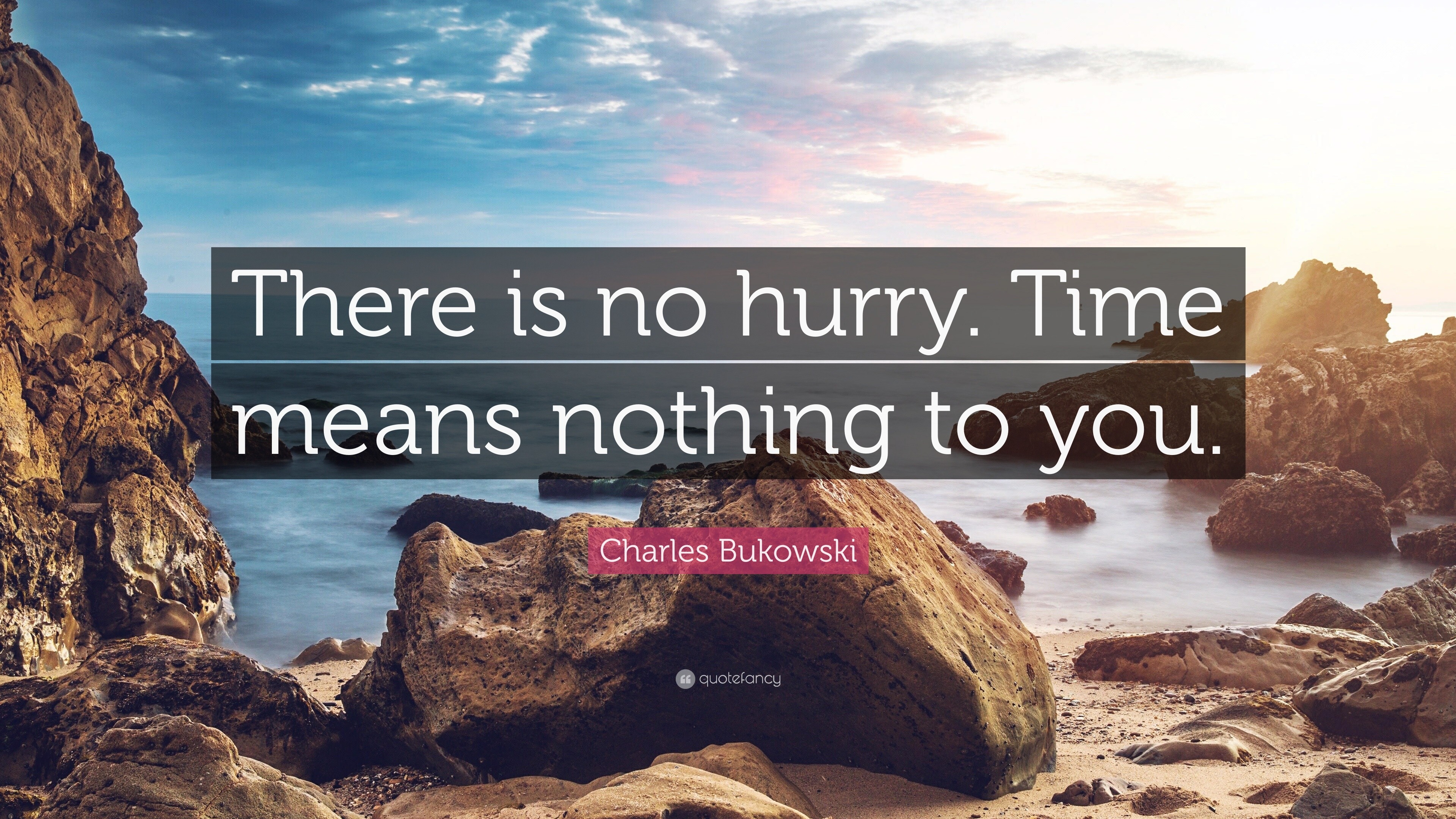 Charles Bukowski Quote: “There is no hurry. Time means nothing to you.”