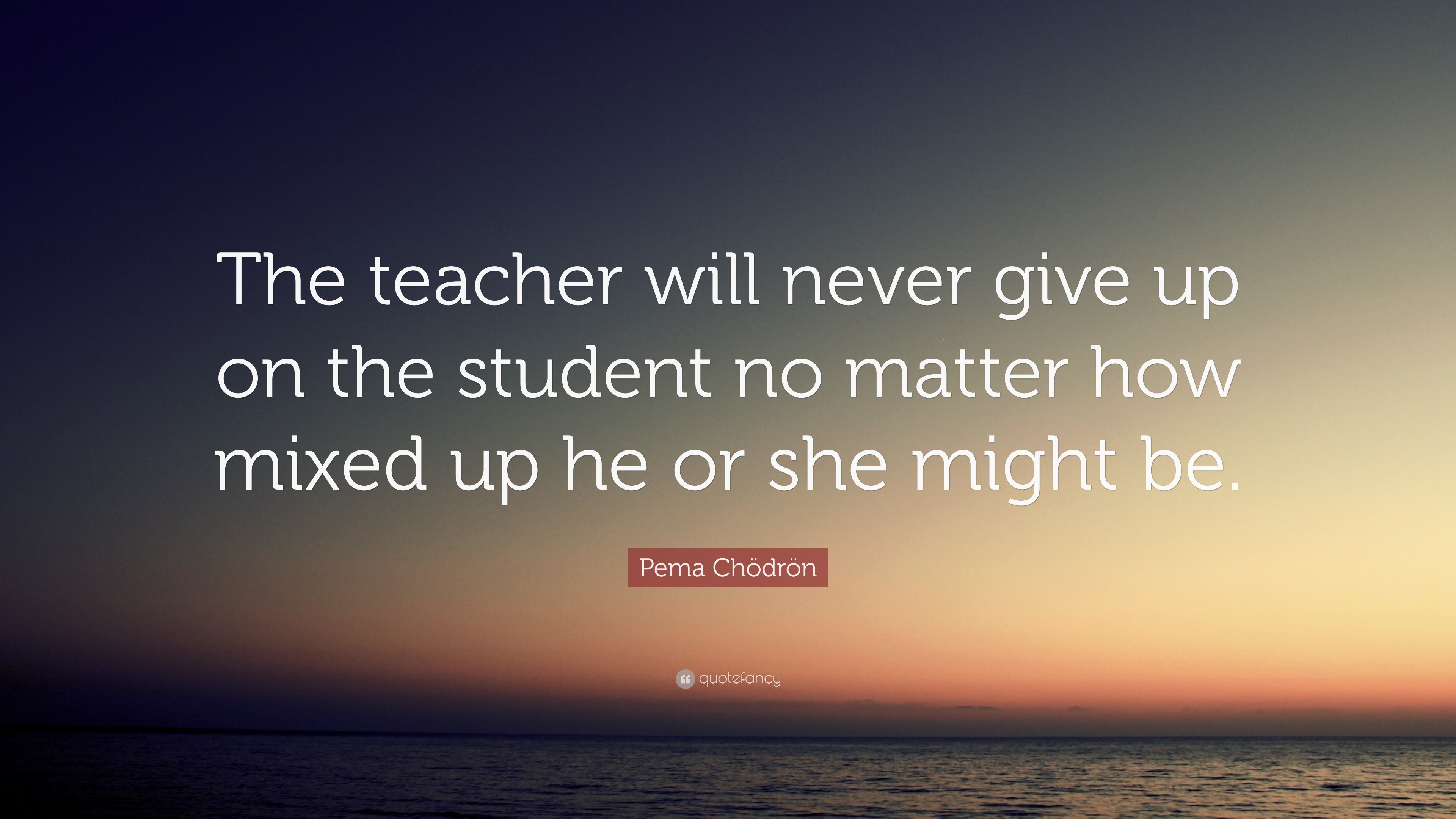 Pema Chödrön Quote: “The teacher will never give up on the student no ...