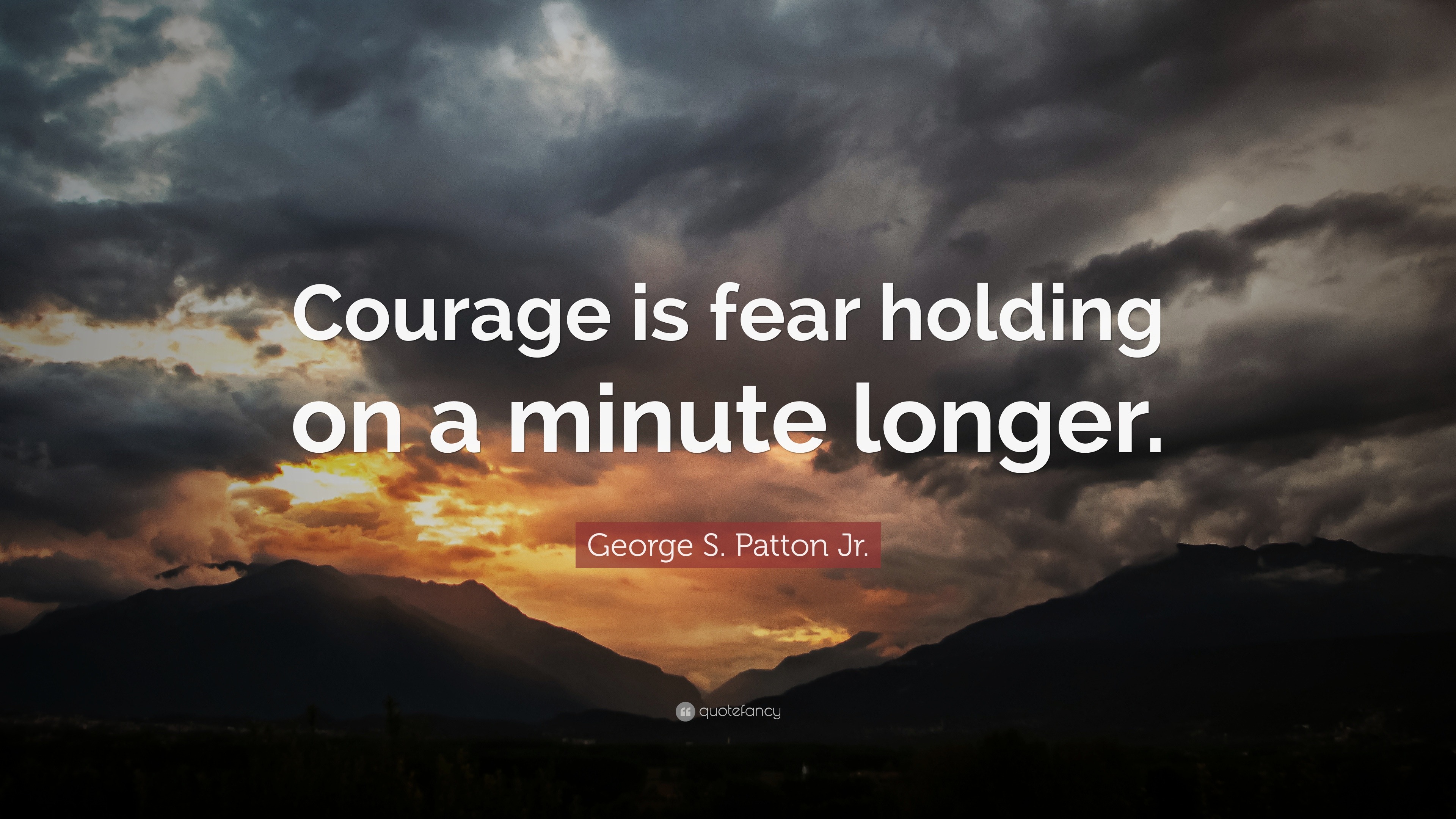 George S. Patton Jr. Quote: “Courage is fear holding on a minute longer.”