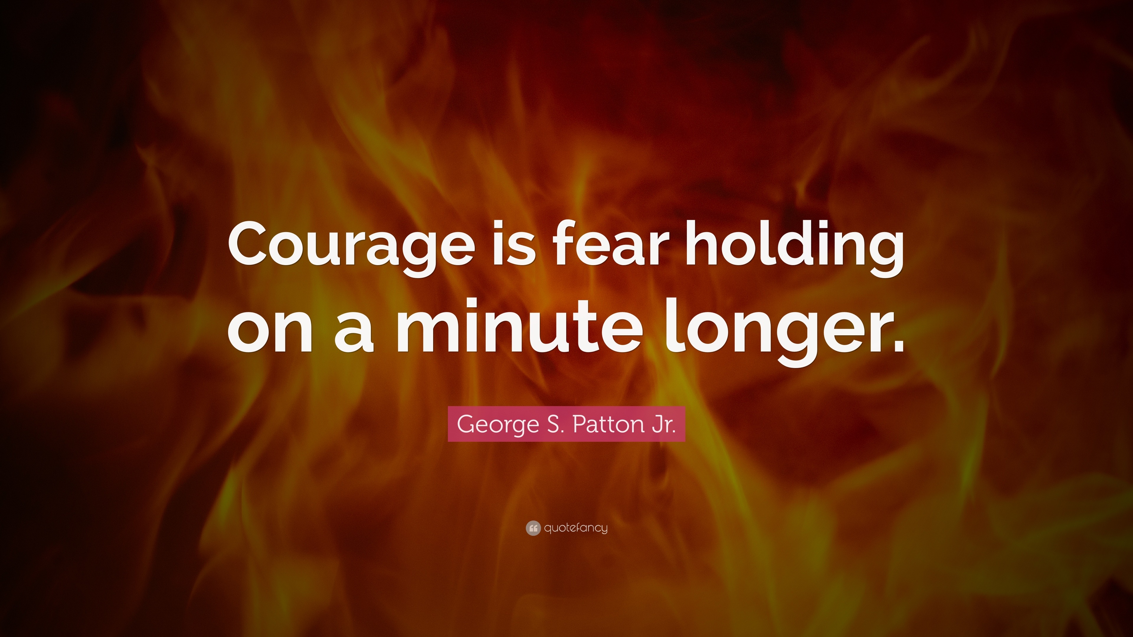 George S. Patton Jr. Quote: “Courage is fear holding on a minute longer.”