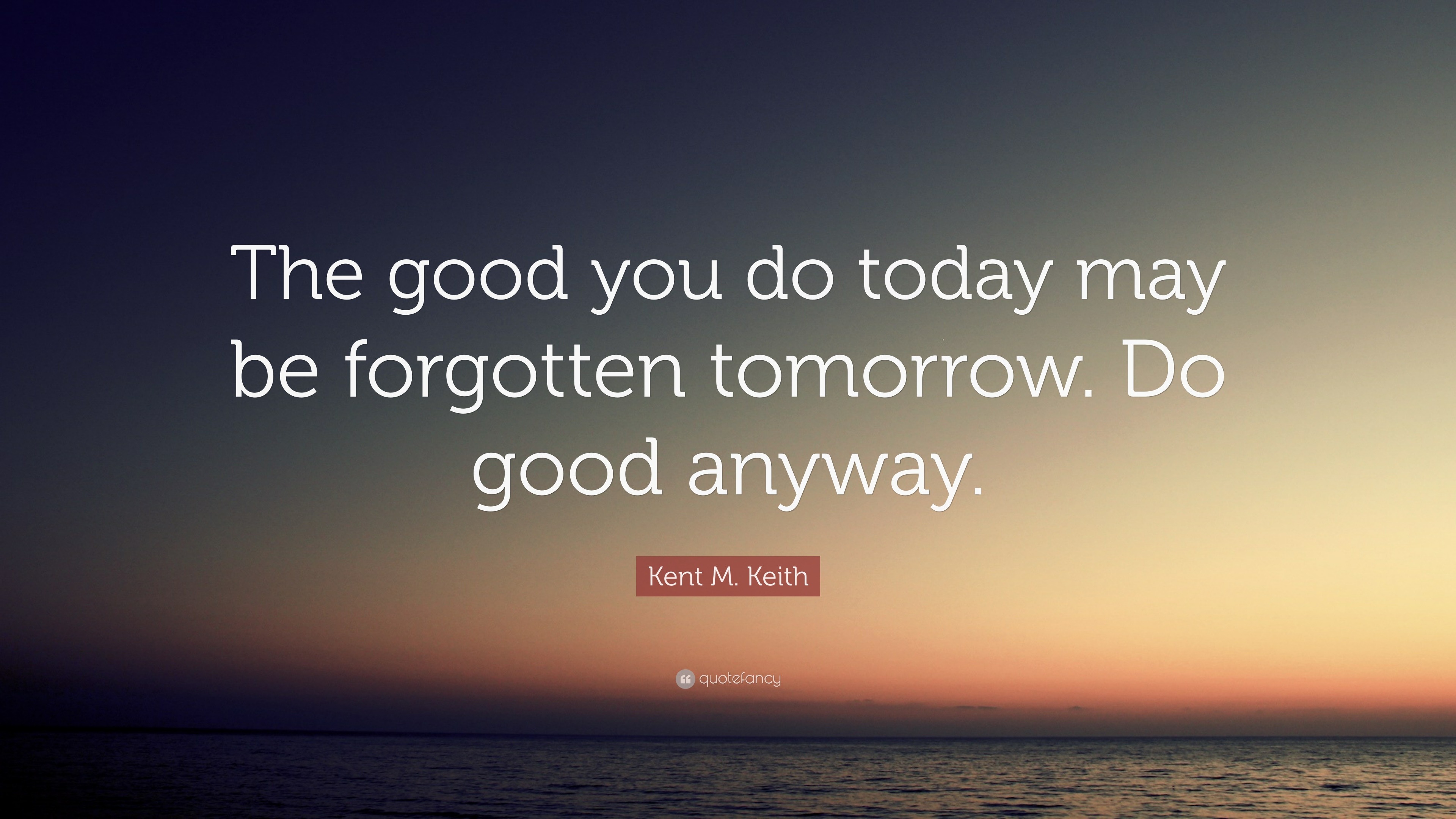 Do Good Anyway Quote Kent M. Keith Quote: “The Good You Do Today May Be Forgotten Tomorrow. Do  Good Anyway.”
