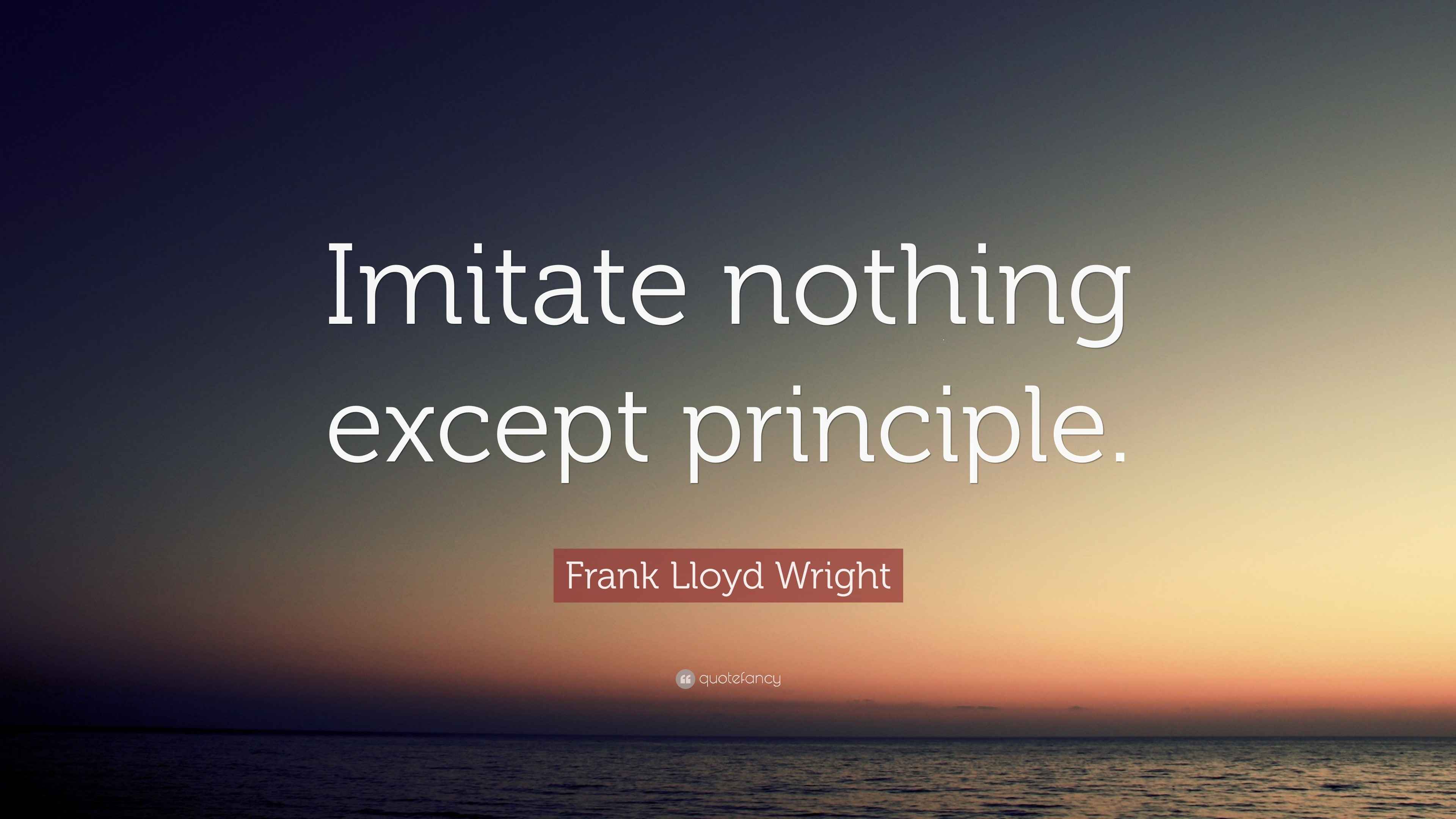 Frank Lloyd Wright Quote: “Imitate nothing except principle.”