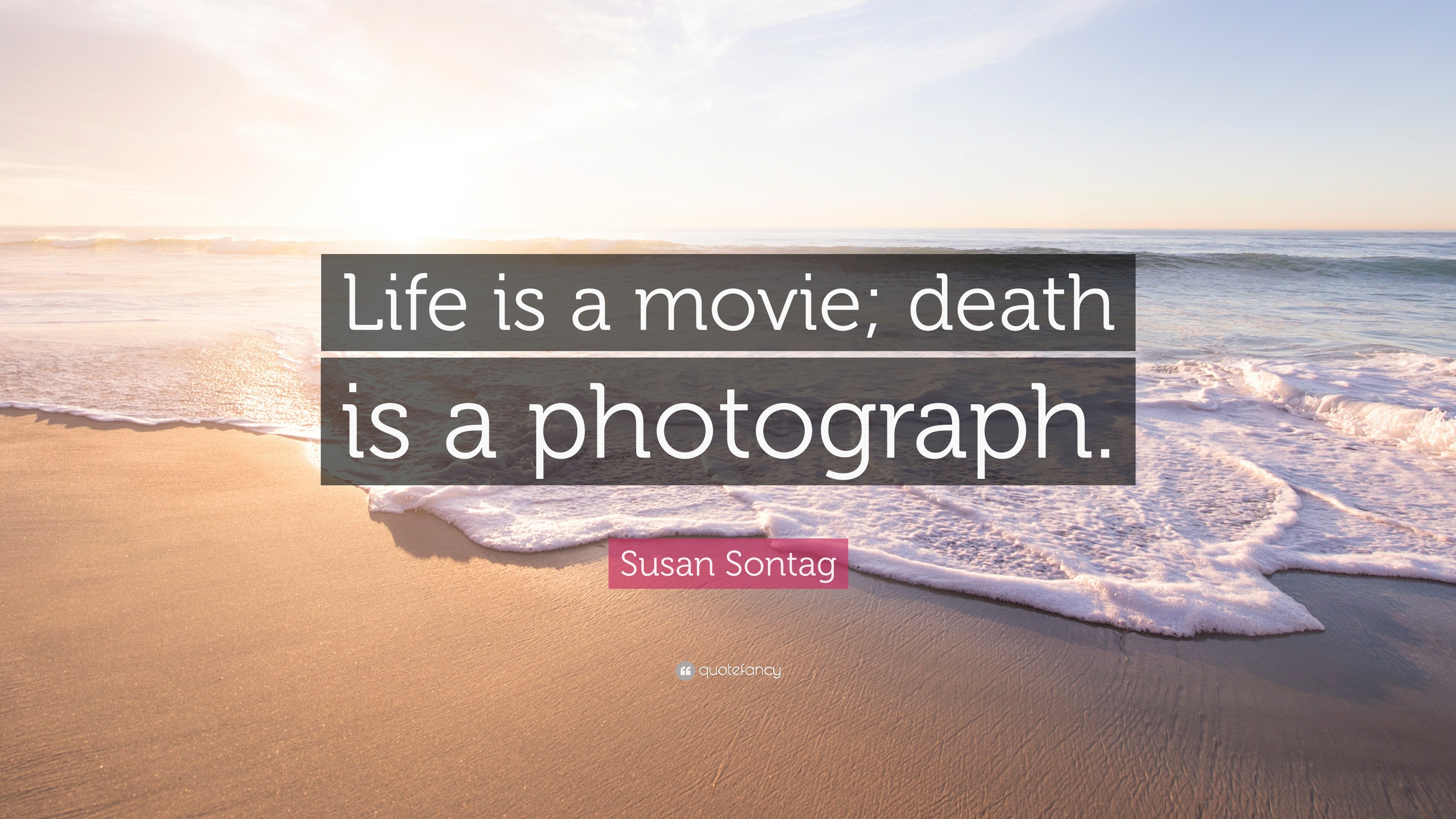 Susan Sontag Quote “Life is a movie; death is a photograph.”
