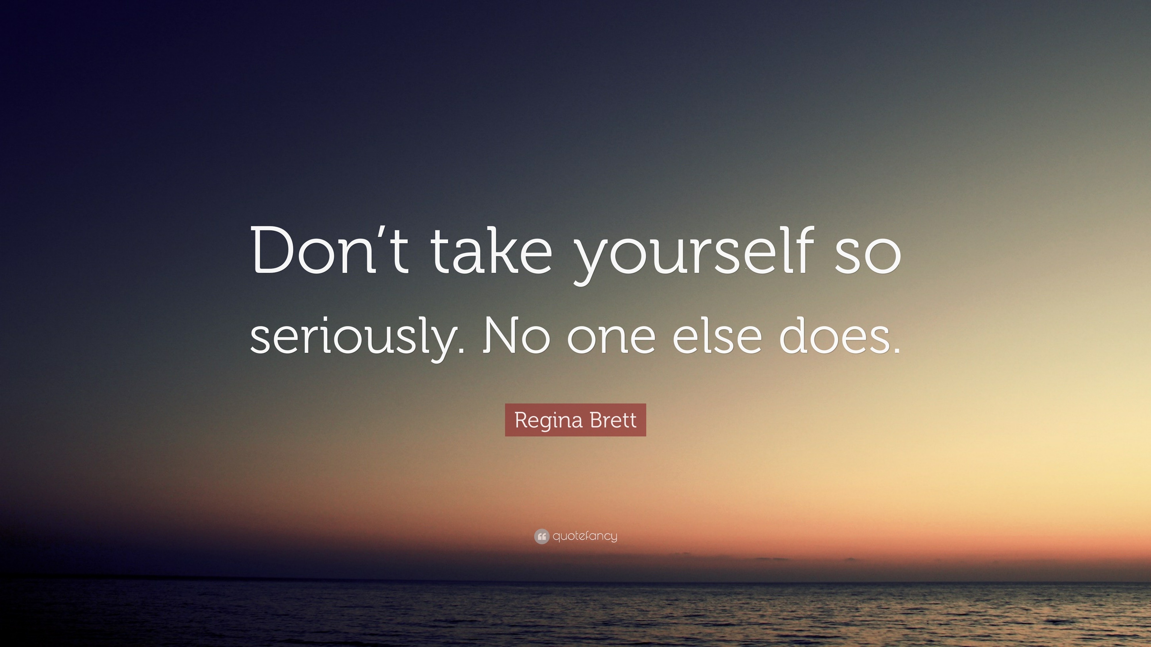 Regina Brett Quote: "Don't take yourself so seriously. No one else does."