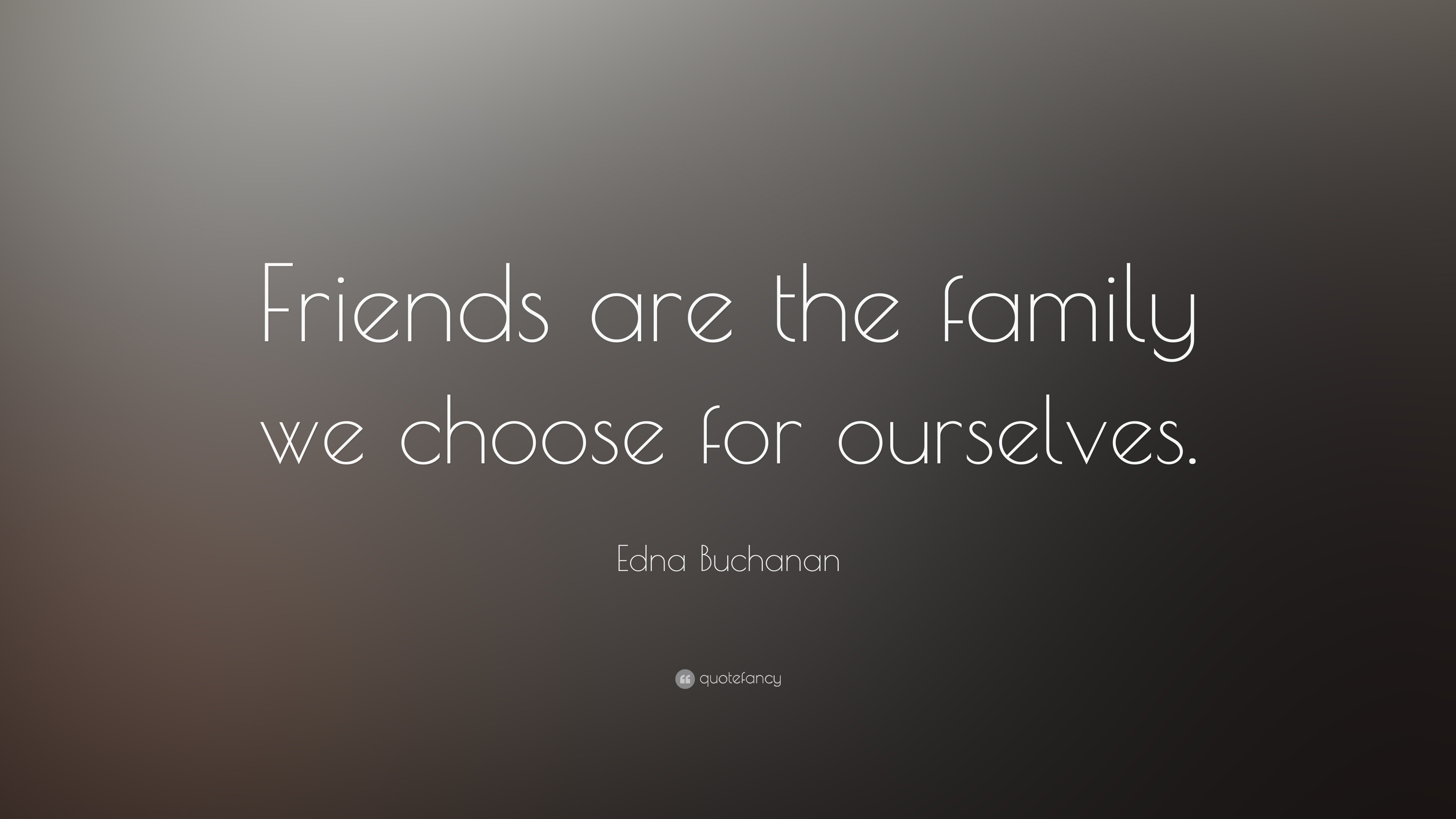 Edna Buchanan Quote Friends Are The Family We Choose For Ourselves