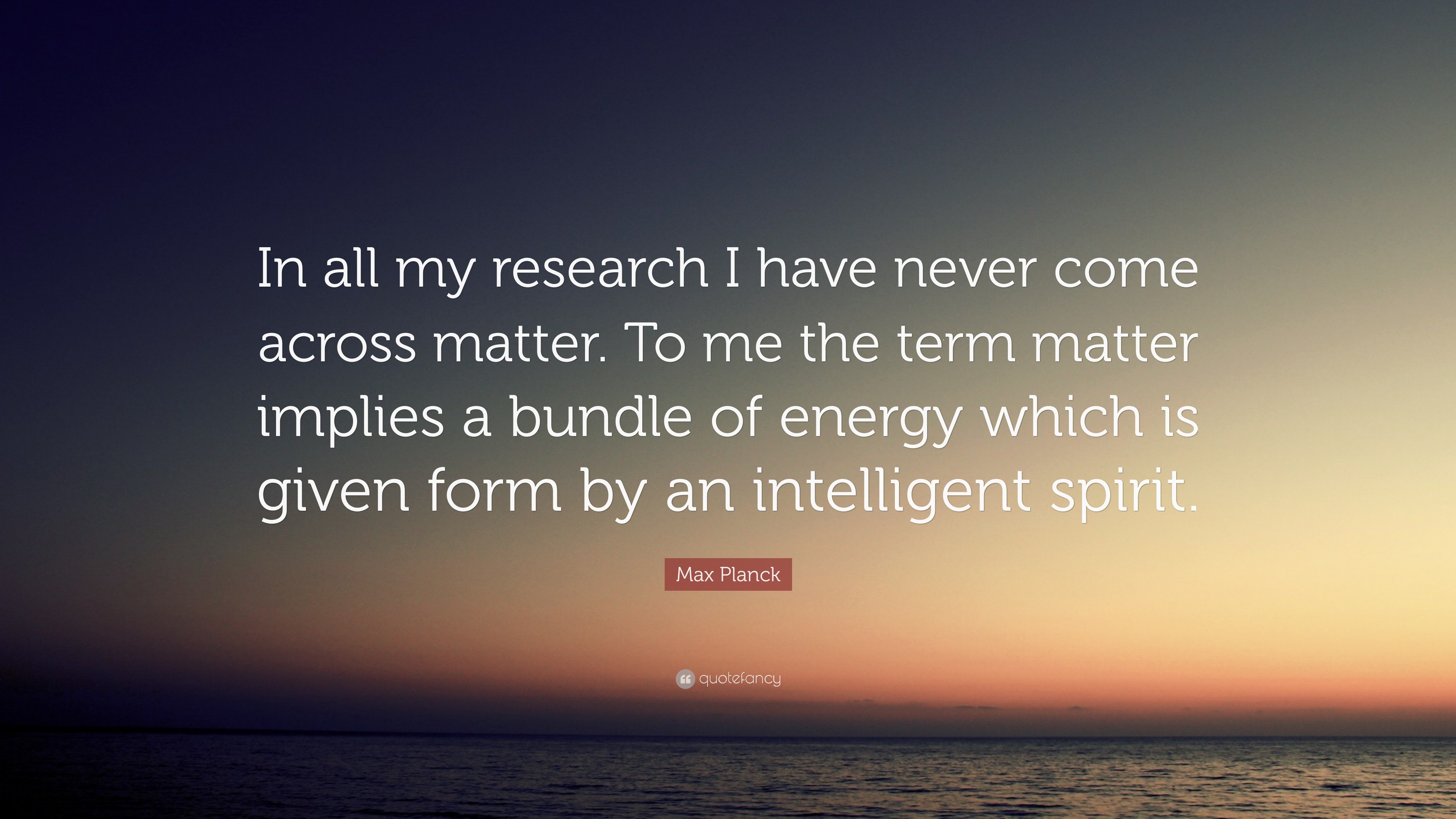 Max Planck Quote “In all my research I have never come across matter