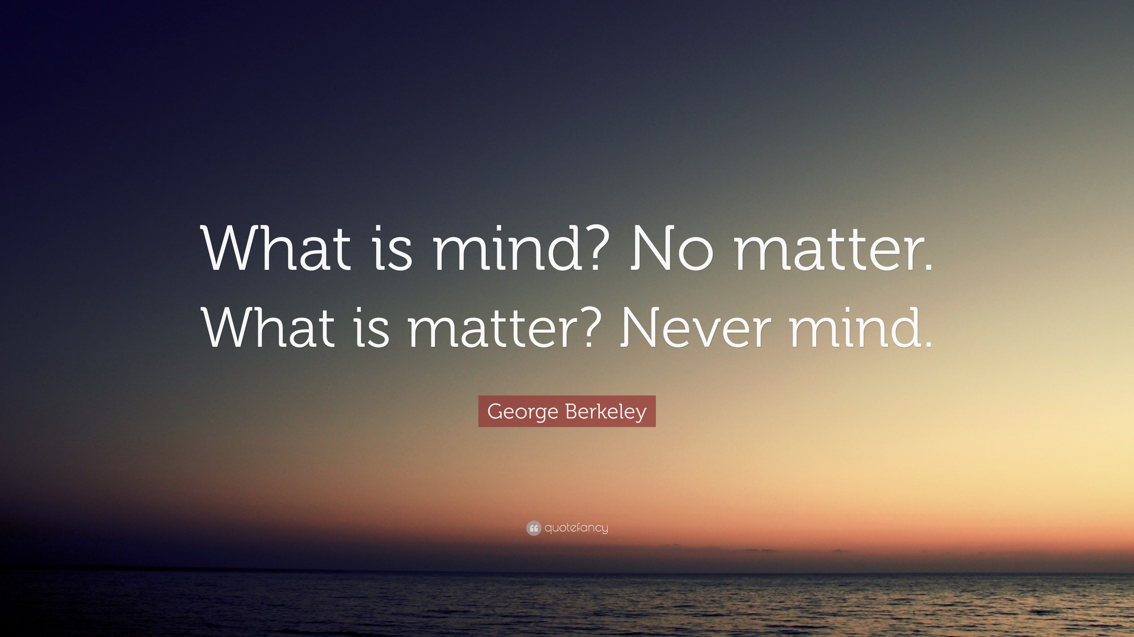 George Berkeley Quote: “What is mind? No matter. What is matter? Never ...