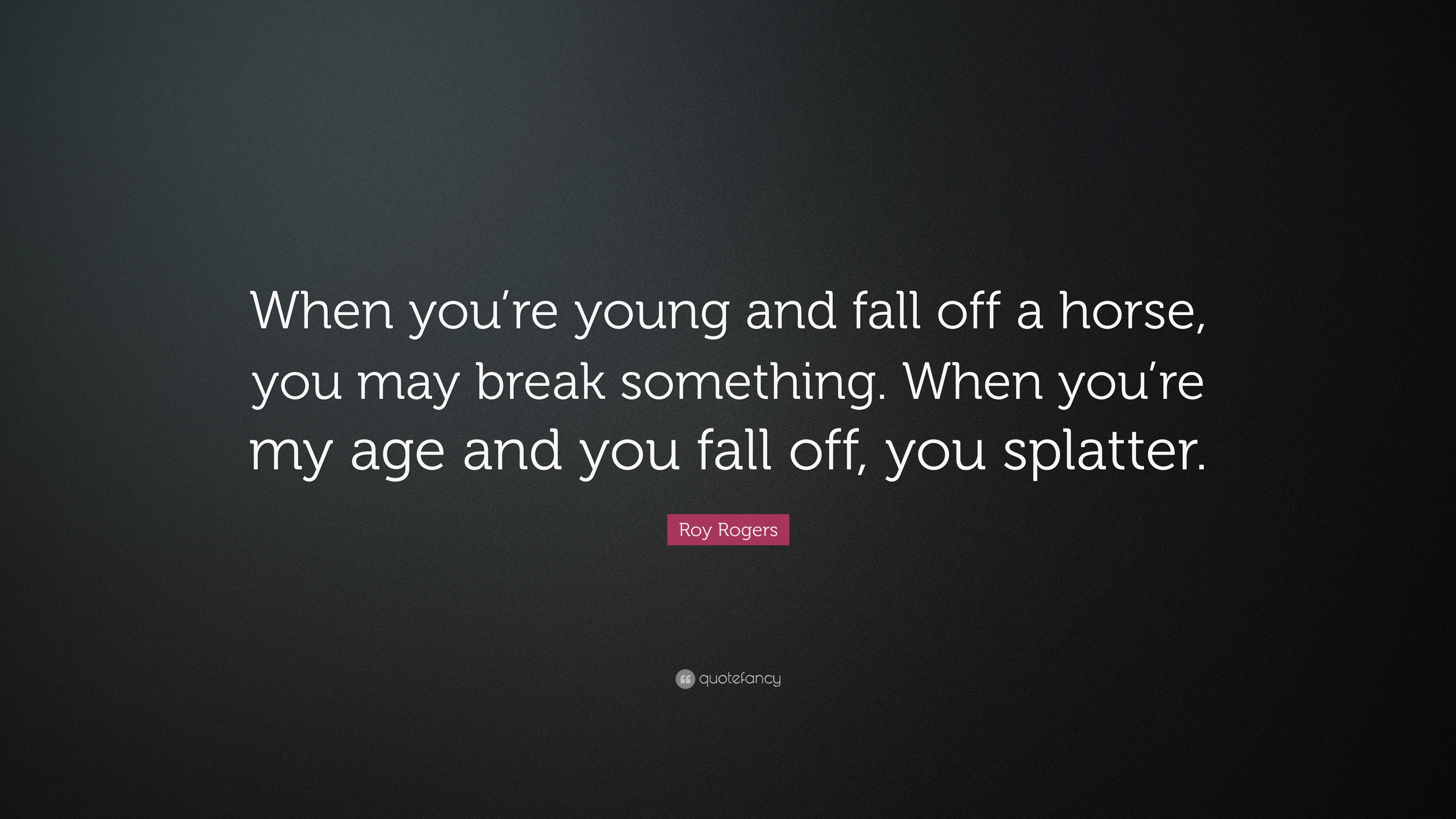 Roy Rogers Quote: "When you're young and fall off a horse, you may break something. When you're ...