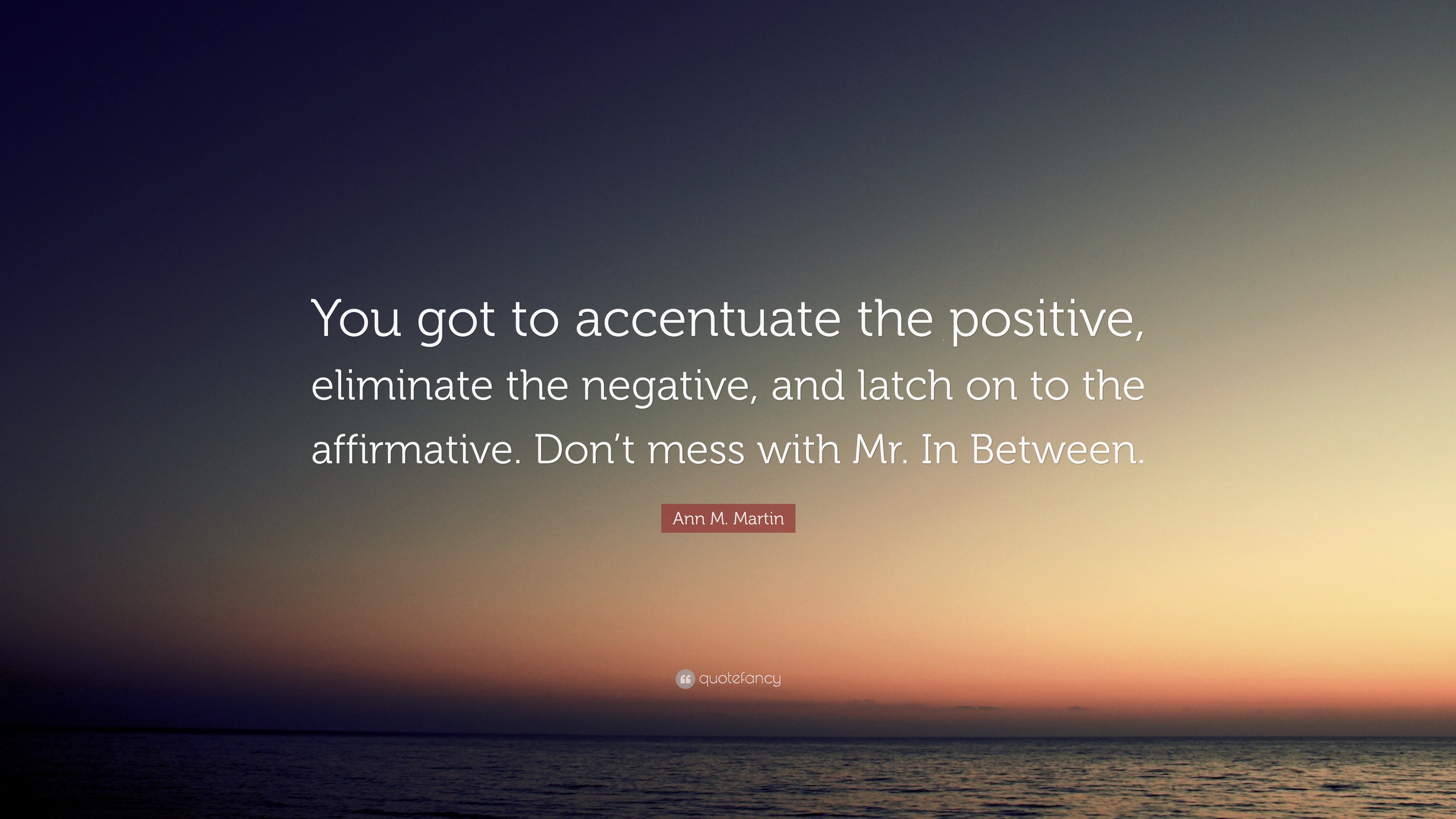 Ann M. Martin Quote “You got to accentuate the positive, eliminate the negative, and latch on