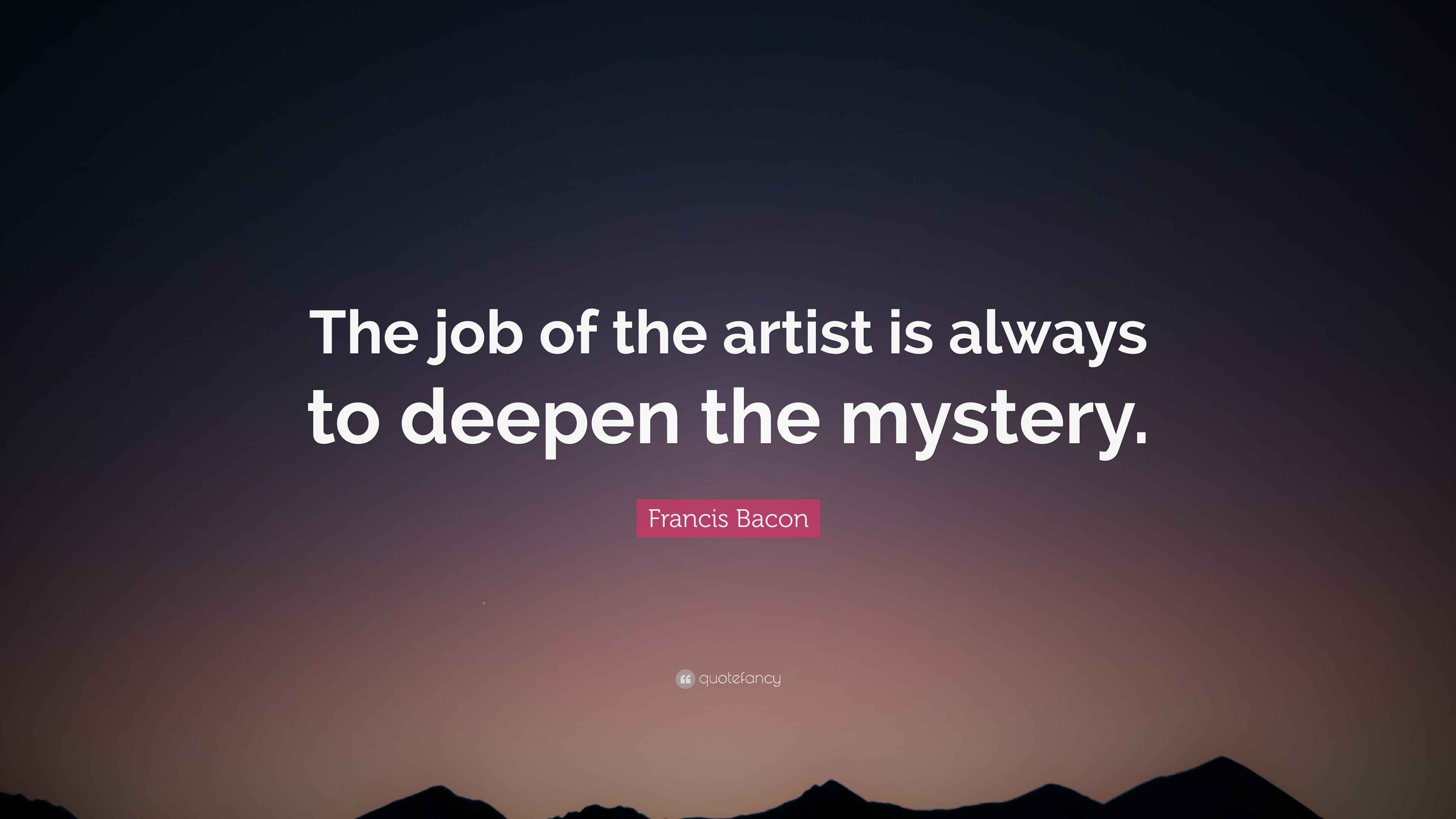 Francis Bacon Quote “The job of the artist is always to deepen the