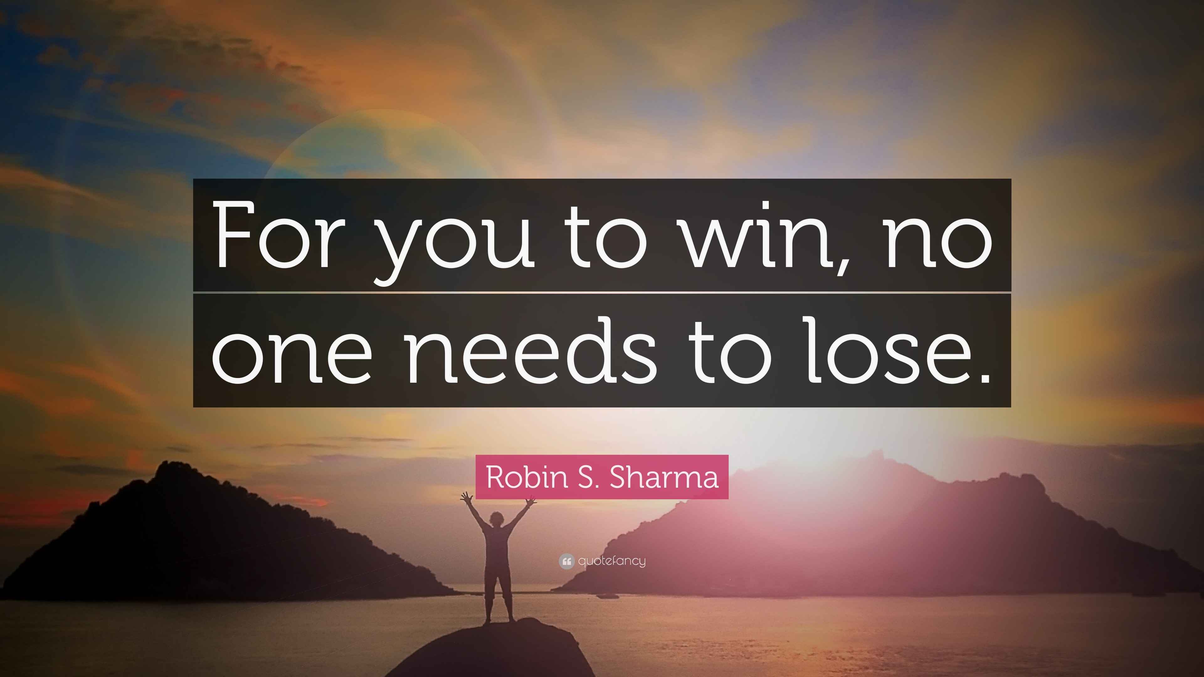 Robin S. Sharma Quote: “For you to win, no one needs to lose.”
