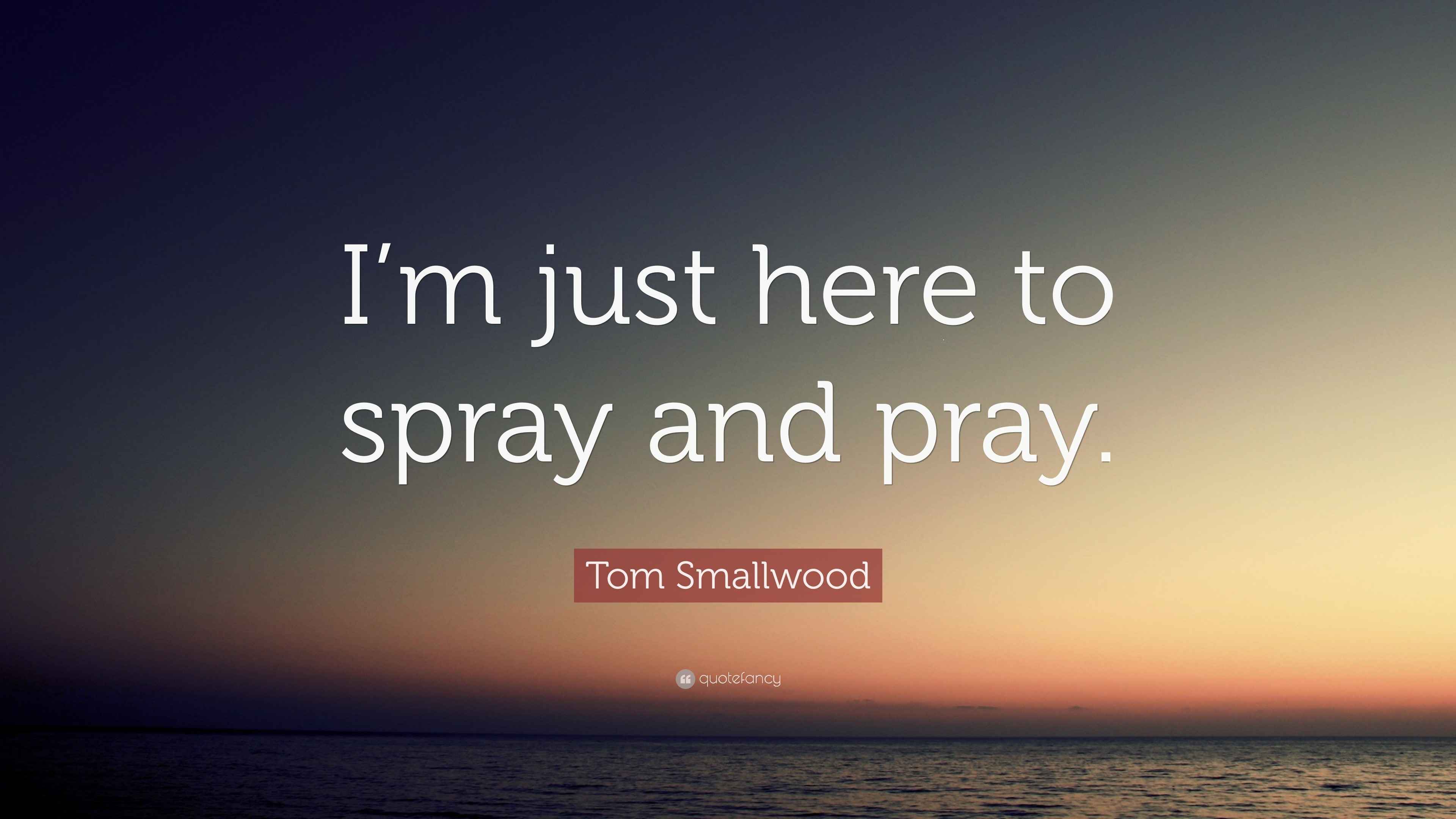 Tom Smallwood Quote “I’m just here to spray and pray.”