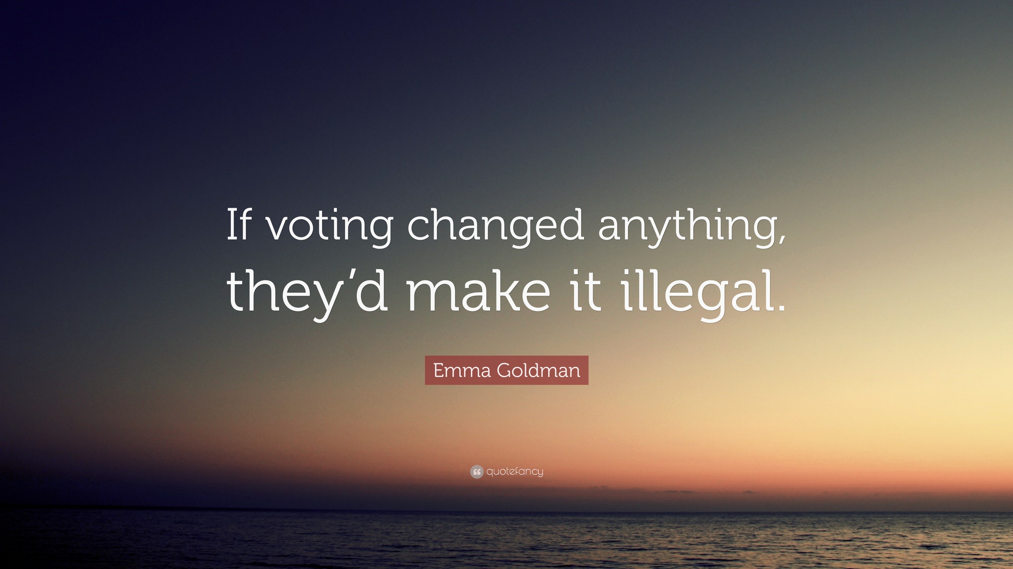 Emma Goldman Quote: “If voting changed anything, they’d make it illegal.”