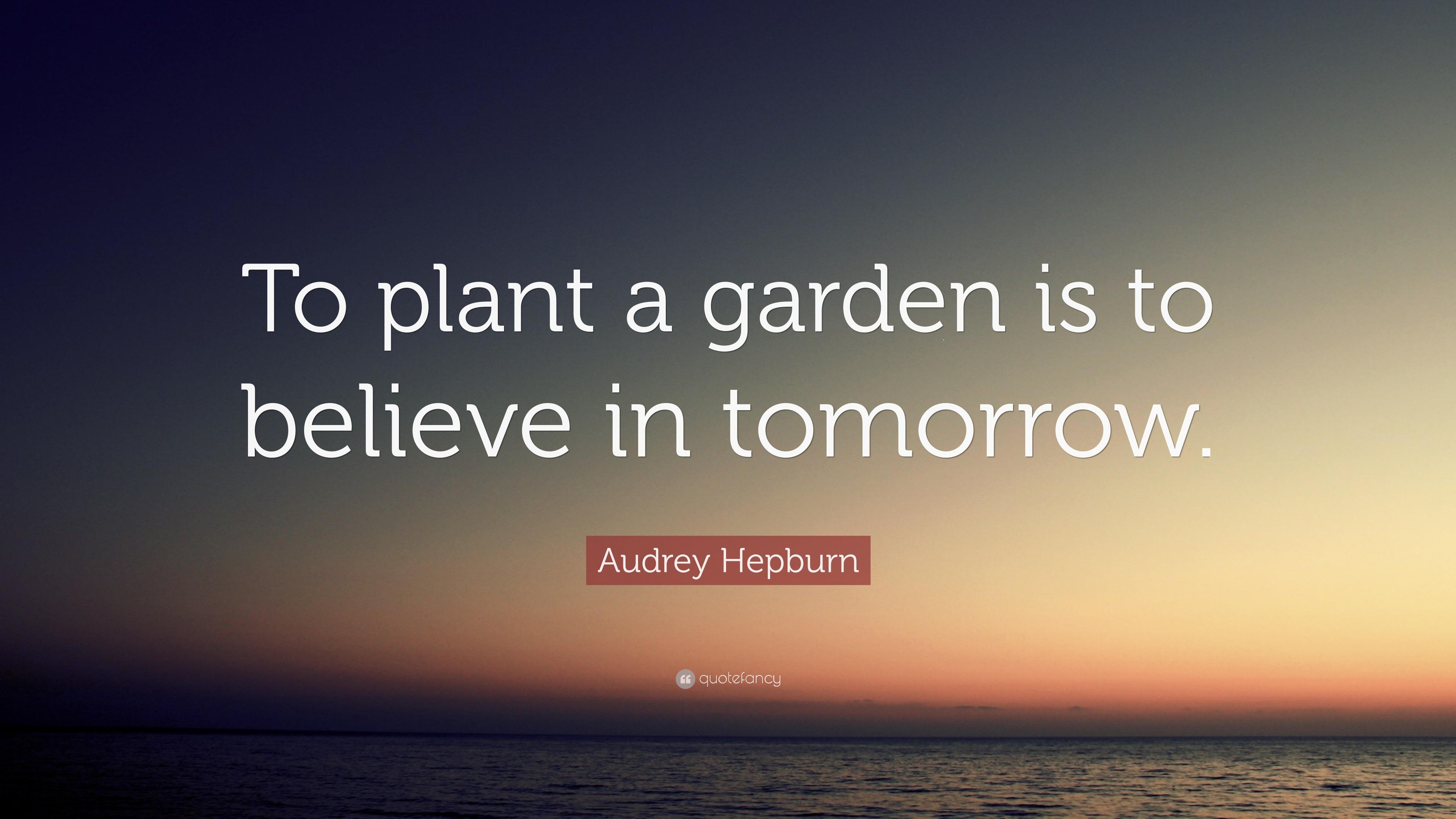 Audrey Hepburn Quote: “To plant a garden is to believe in tomorrow.”