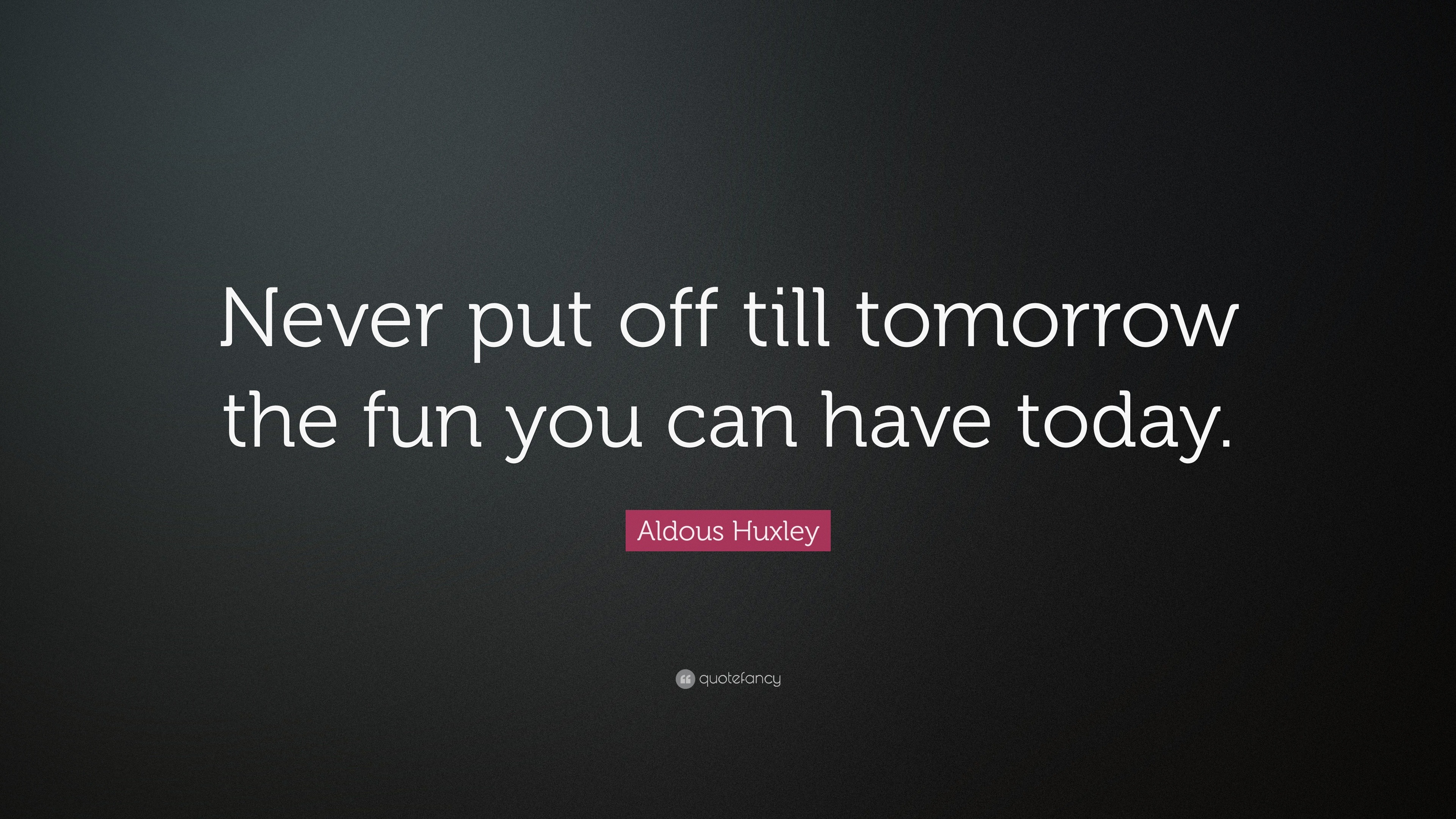 Aldous Huxley Quote: “Never put off till tomorrow the fun you can have ...