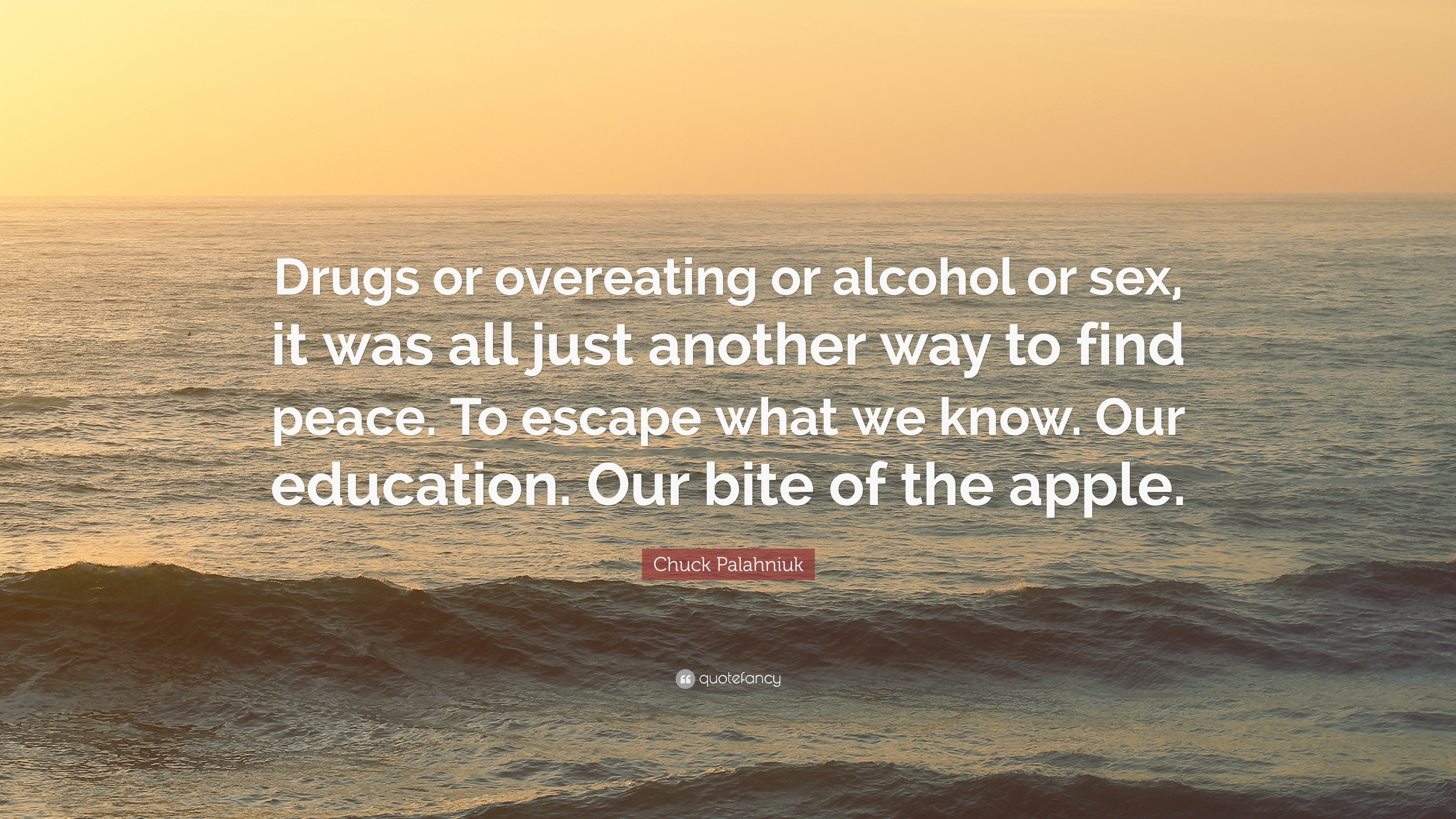 Chuck Palahniuk Quote: “Drugs or overeating or alcohol or sex, it was all  just another way to find peace. To escape what we know. Our education....”