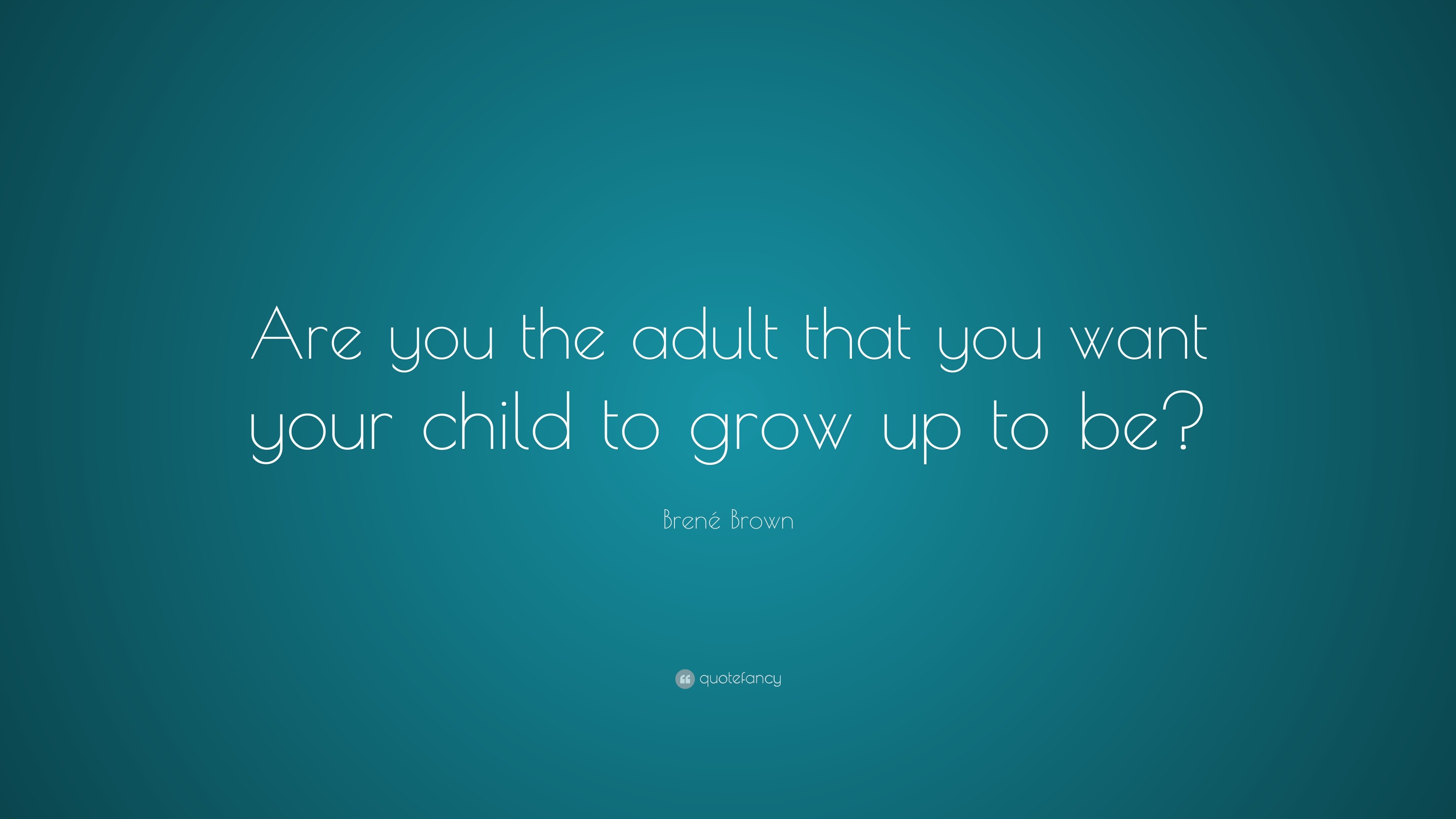 Brené Brown Quote: “Are you the adult that you want your child to grow ...