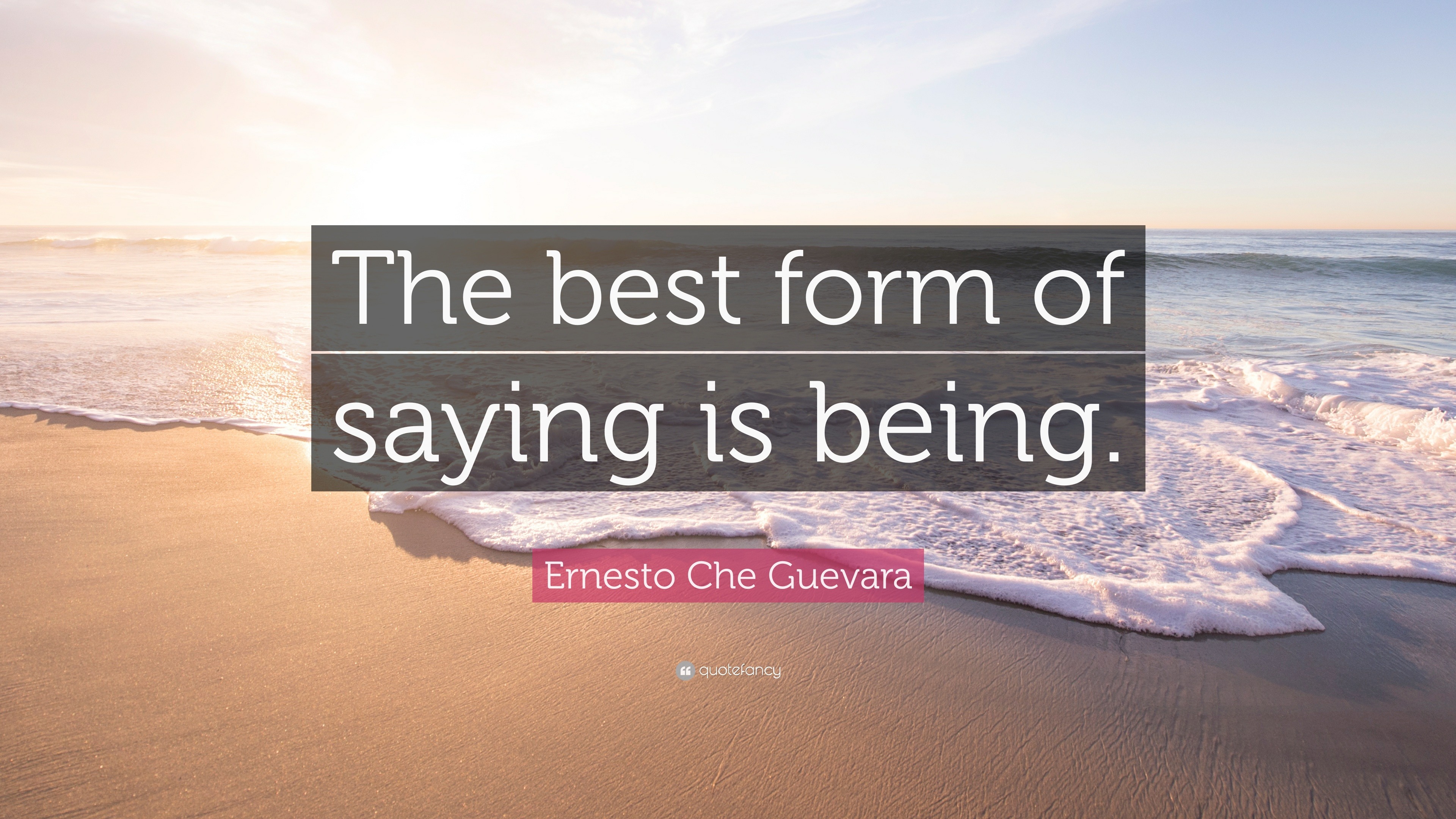 The best form of saying is being - Ernesto “Che” Guevara
