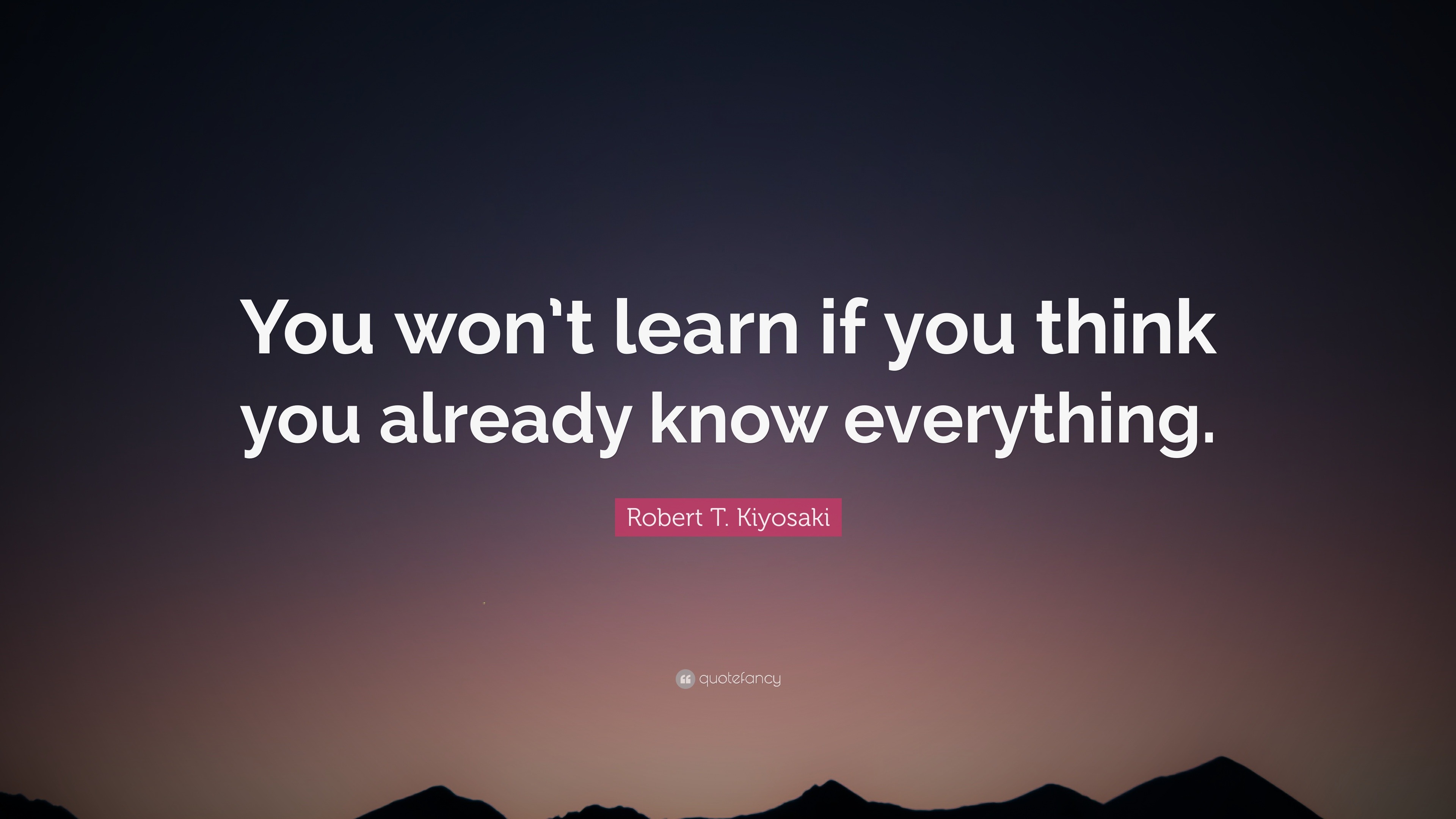 Robert T. Kiyosaki Quote: “You won’t learn if you think you already ...