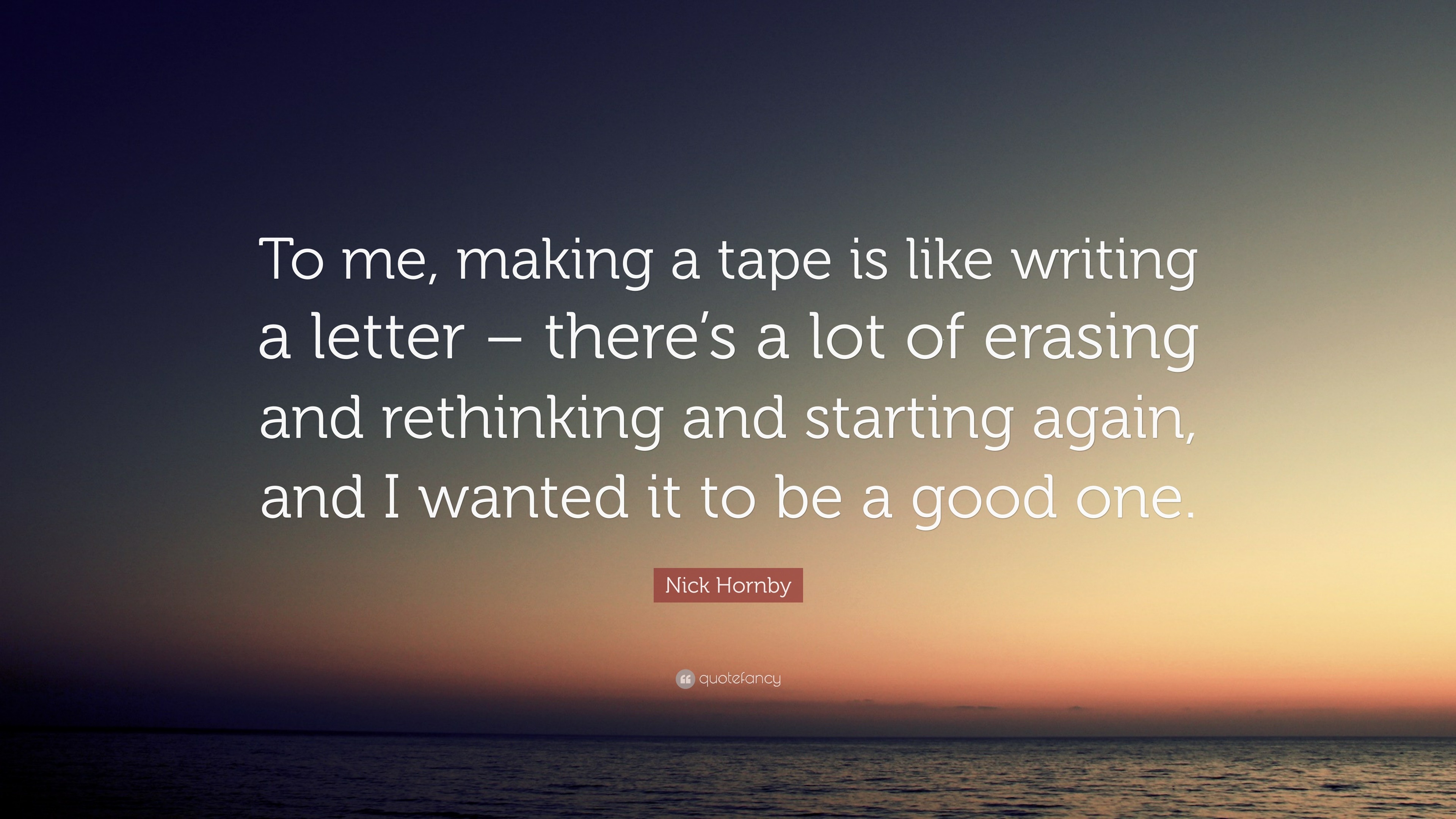 Nick Hornby Quote: “To me, making a tape is like writing a letter – there's  a lot of erasing and rethinking and starting again, and I wanted”