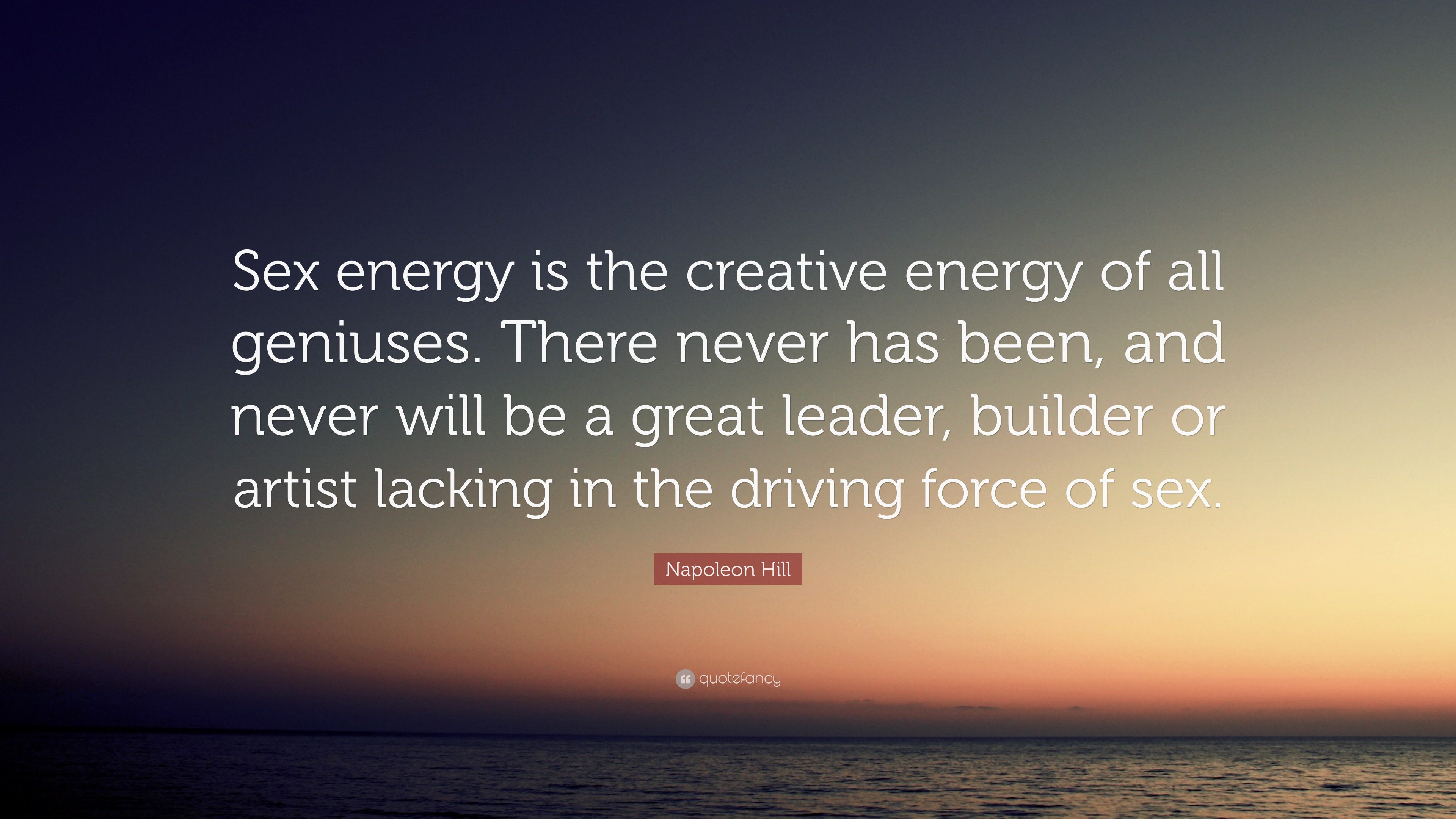 Napoleon Hill Quote: “Sex energy is the creative energy of all geniuses.  There never has been, and never will be a great leader, builder or ar...”