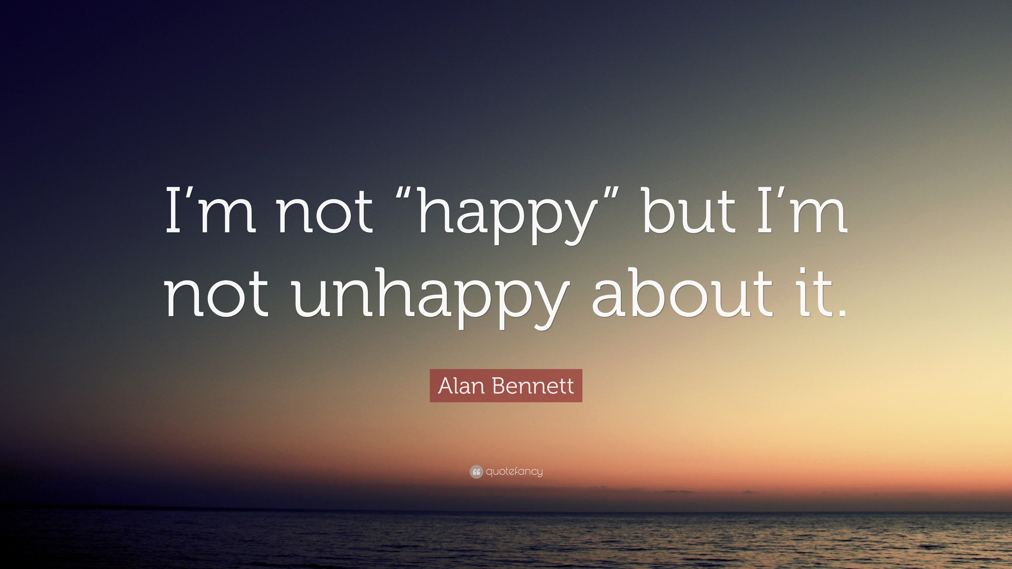 Alan Bennett Quote: “I’m not “happy” but I’m not unhappy about it.” (9 wallpapers) - Quotefancy