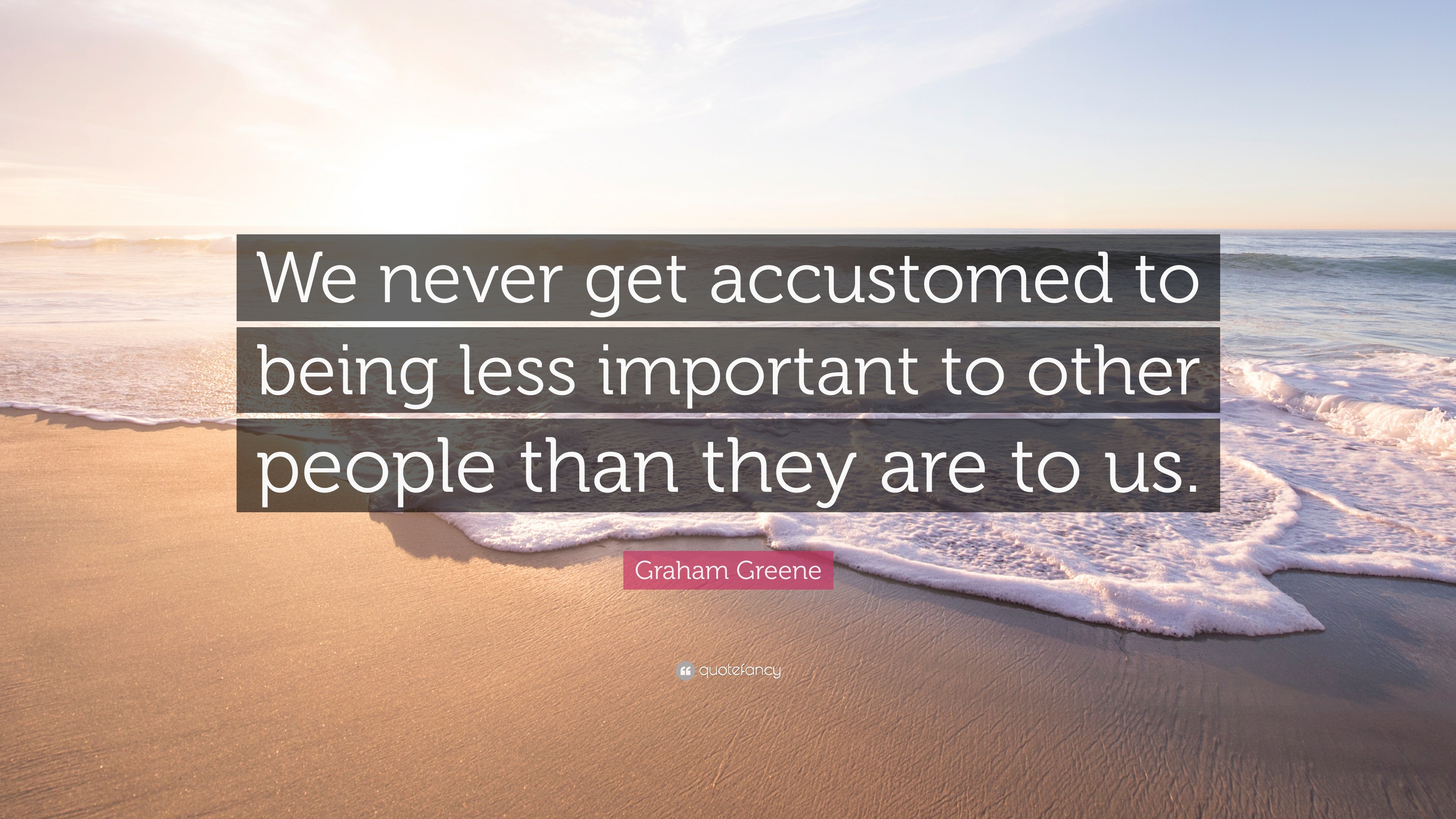 Graham Greene Quote: “We never get accustomed to being less important ...