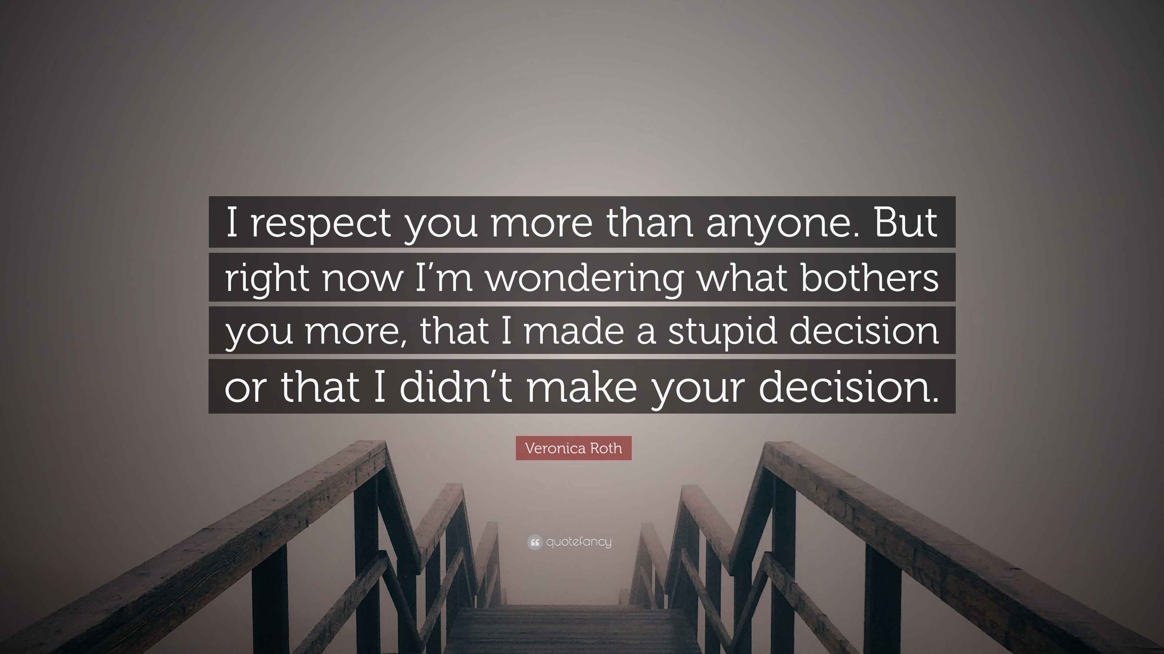 Veronica Roth Quote I Respect You More Than Anyone But Right Now I M Wondering What Bothers You More That I Made A Stupid Decision Or That