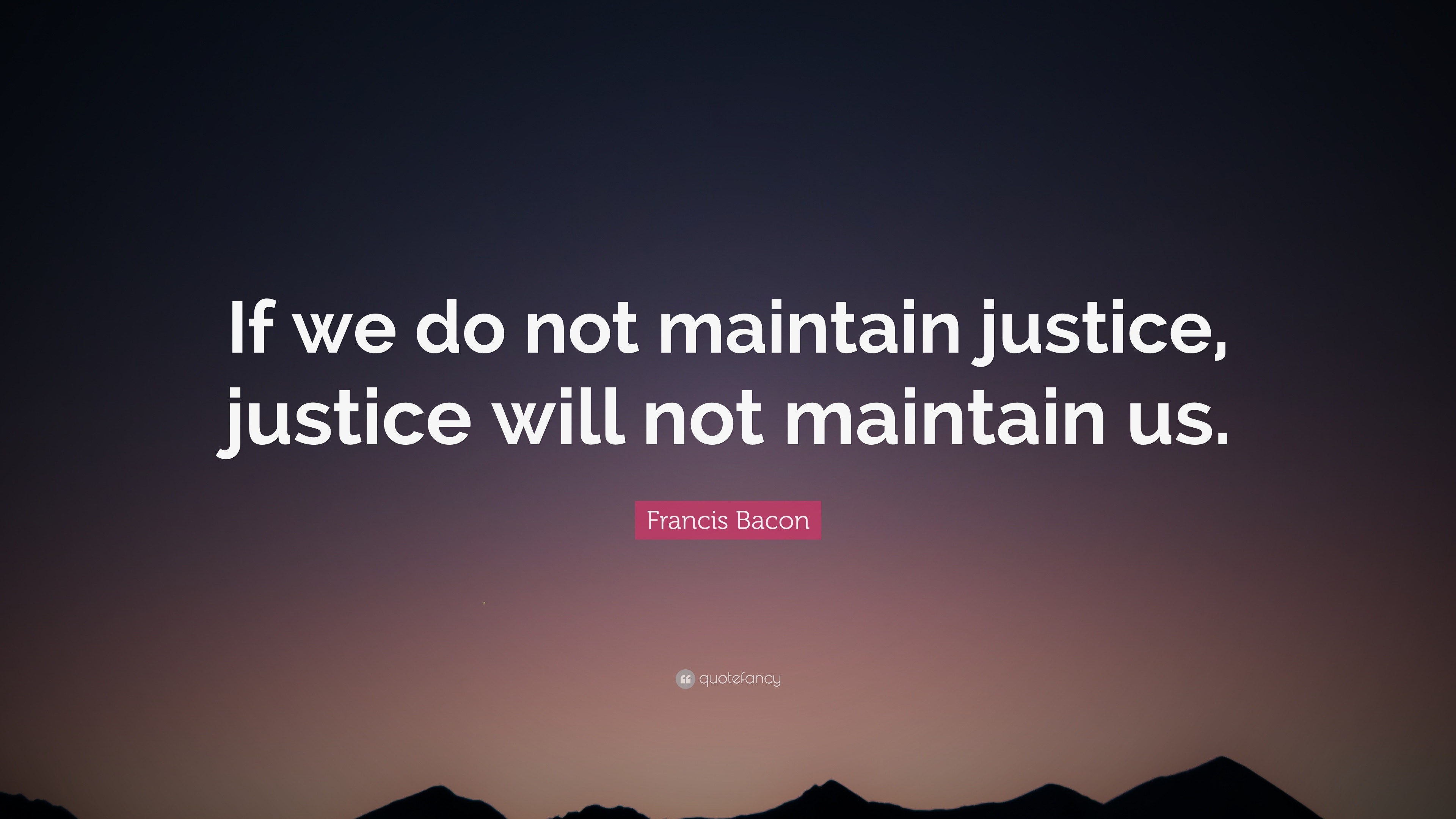 Francis Bacon Quote: “If we do not maintain justice, justice will not ...