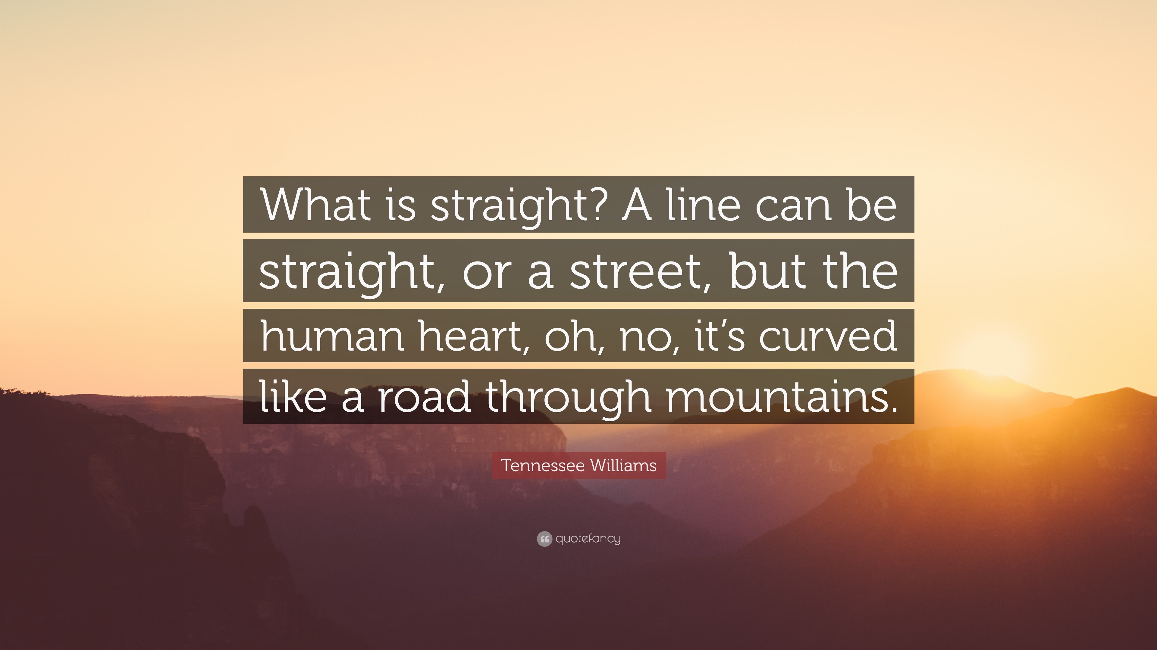 Tennessee Williams Quote: “What is straight? A line can be straight, or a street, but the human heart, oh, no, it's like a road through moun...”