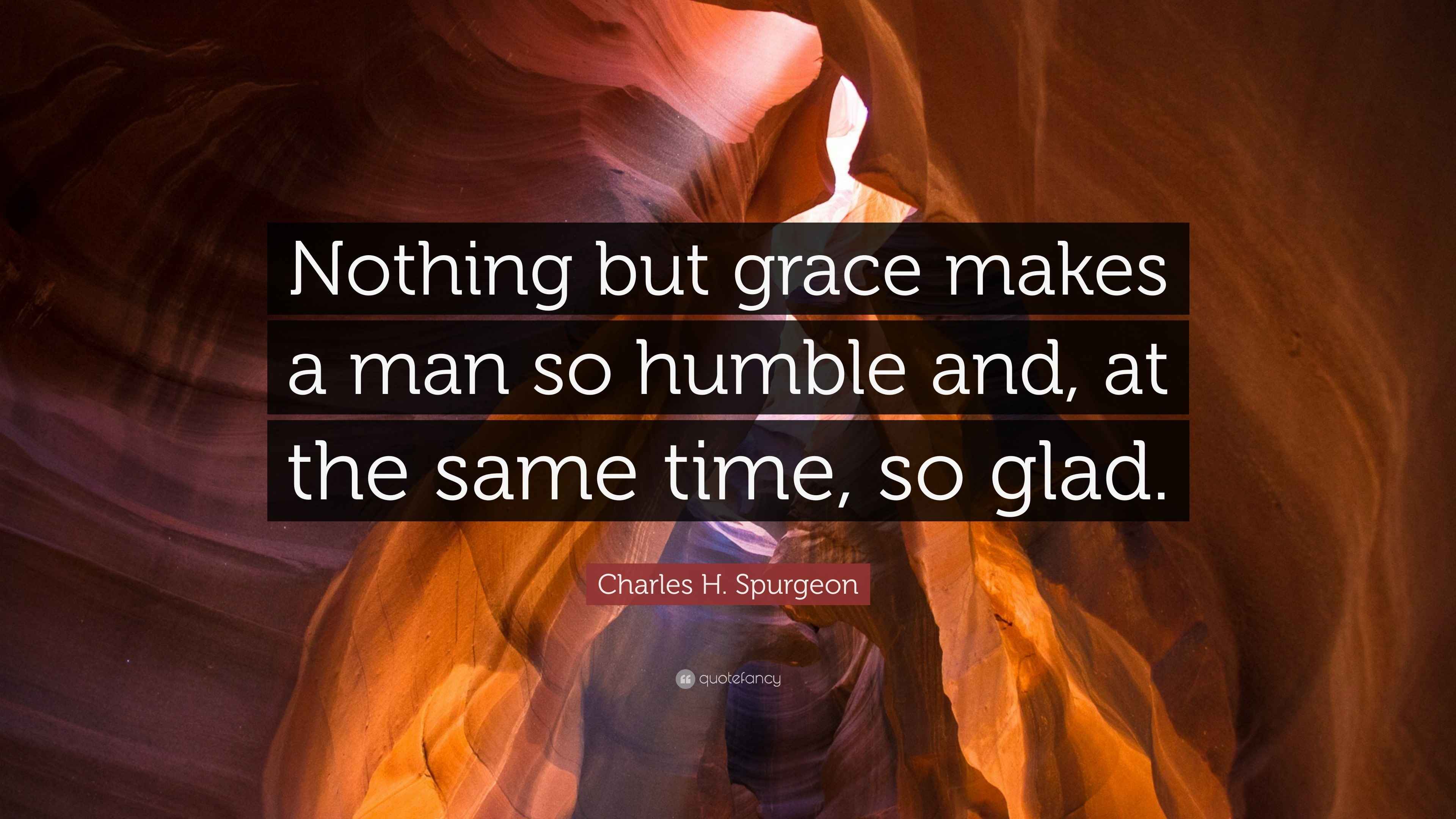 Charles H. Spurgeon Quote “Nothing but grace makes a man so humble and