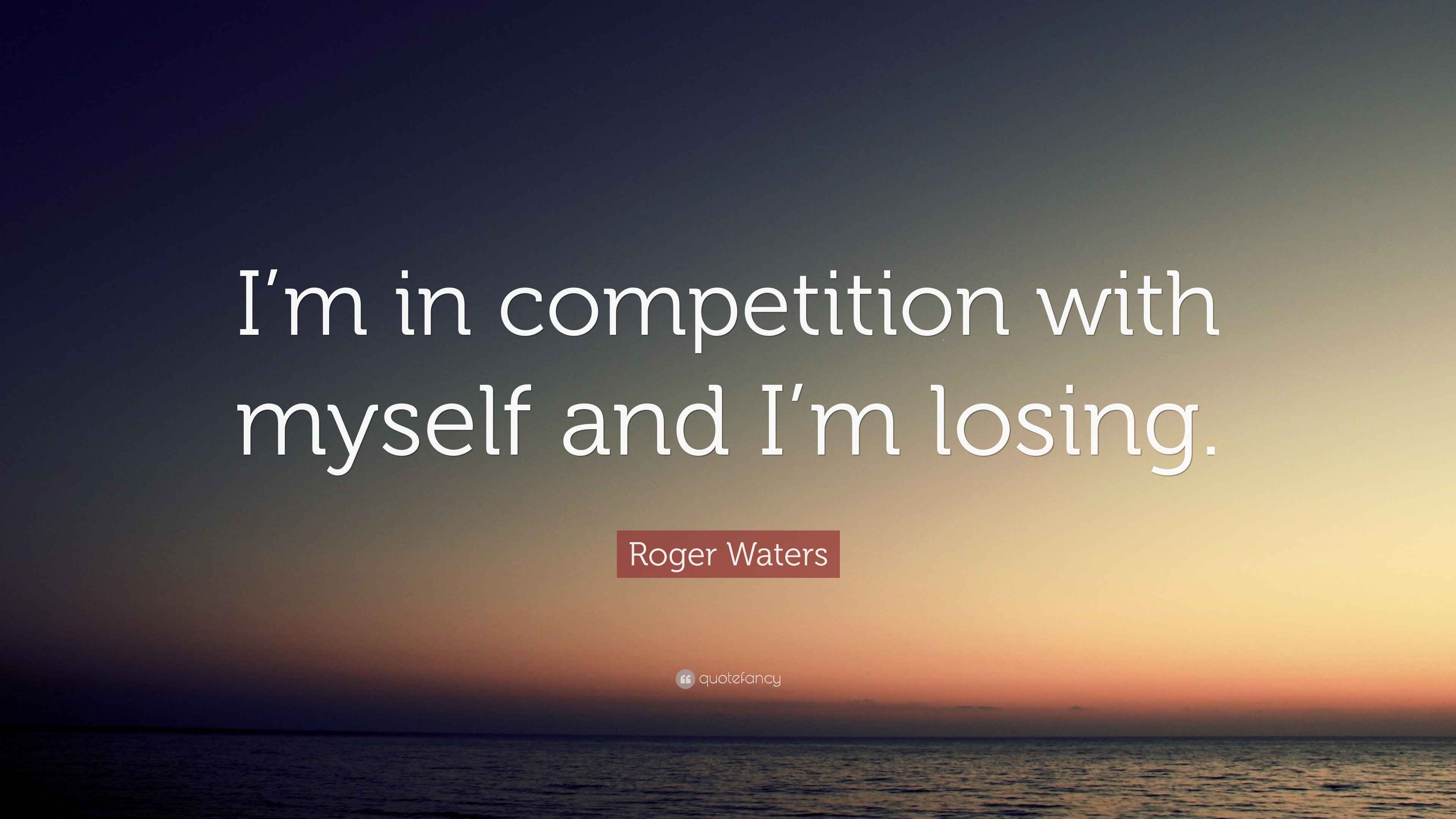 Roger Waters Quote “I’m in competition with myself and I’m losing.”