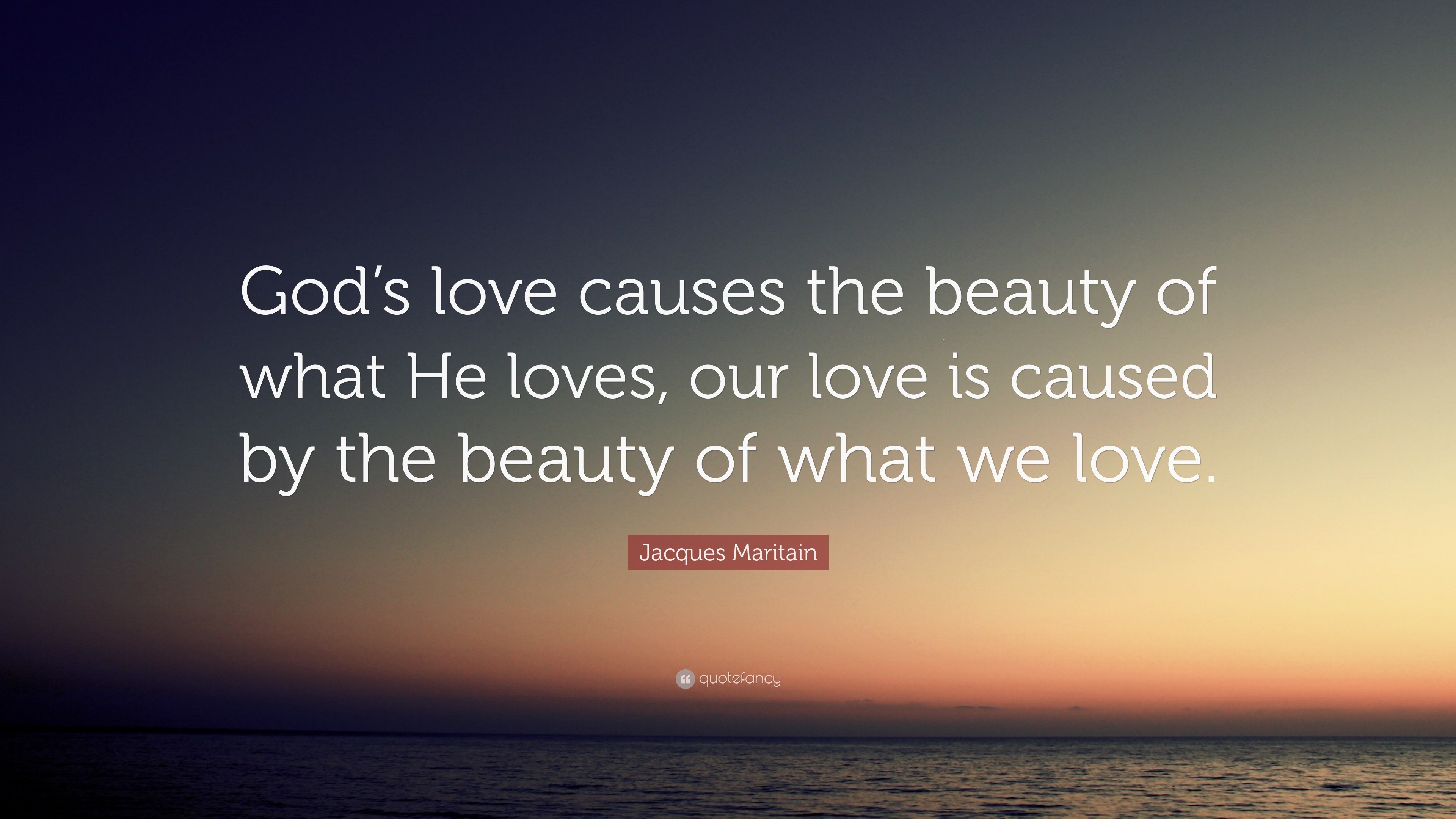 Jacques Maritain Quote: “God’s love causes the beauty of what He loves ...