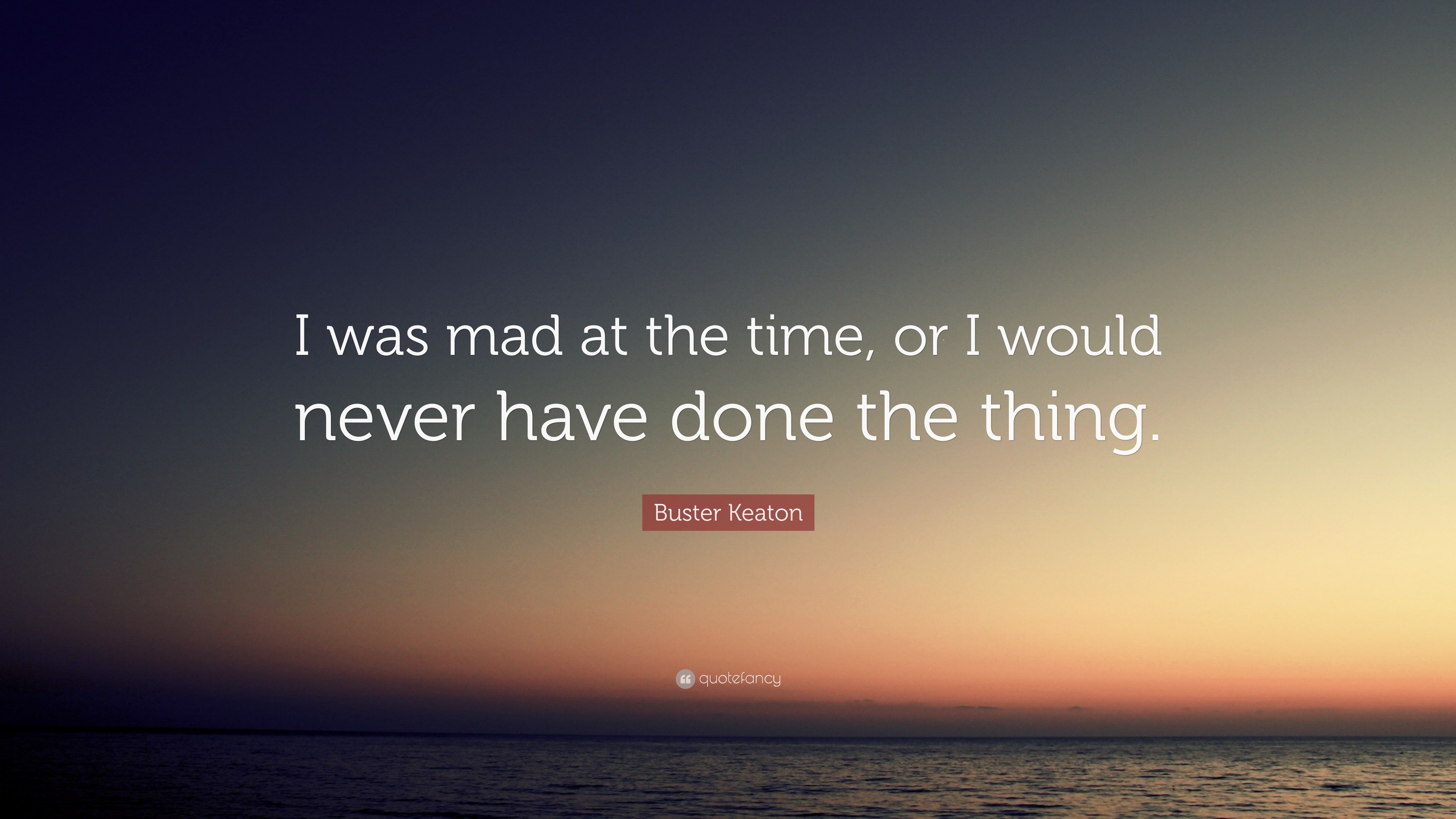 Buster Keaton Quote: “I was mad at the time, or I would never have done ...
