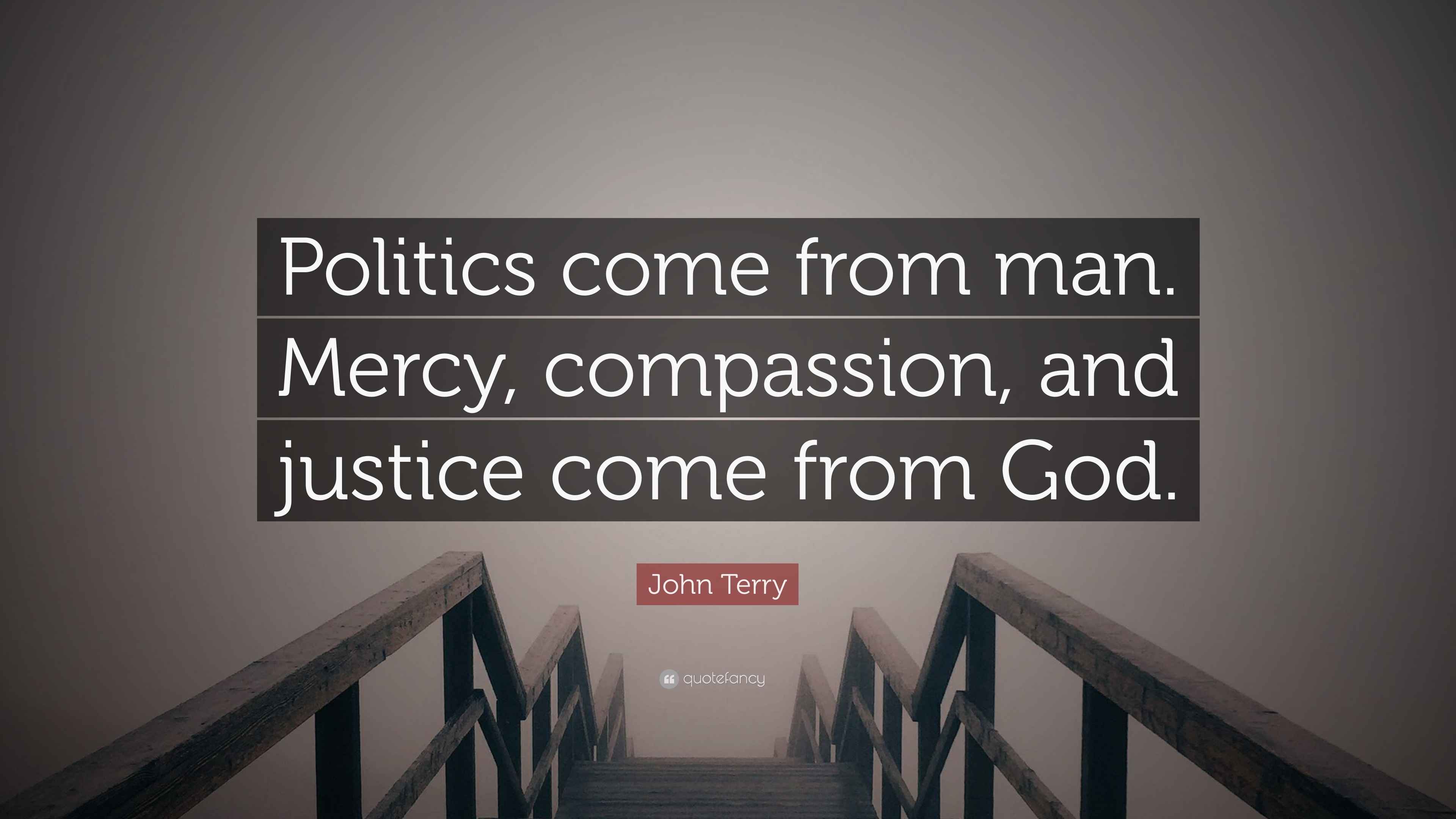 God And Politics Quotes John Terry Quote: “Politics Come From Man. Mercy, Compassion, And Justice  Come From God.”