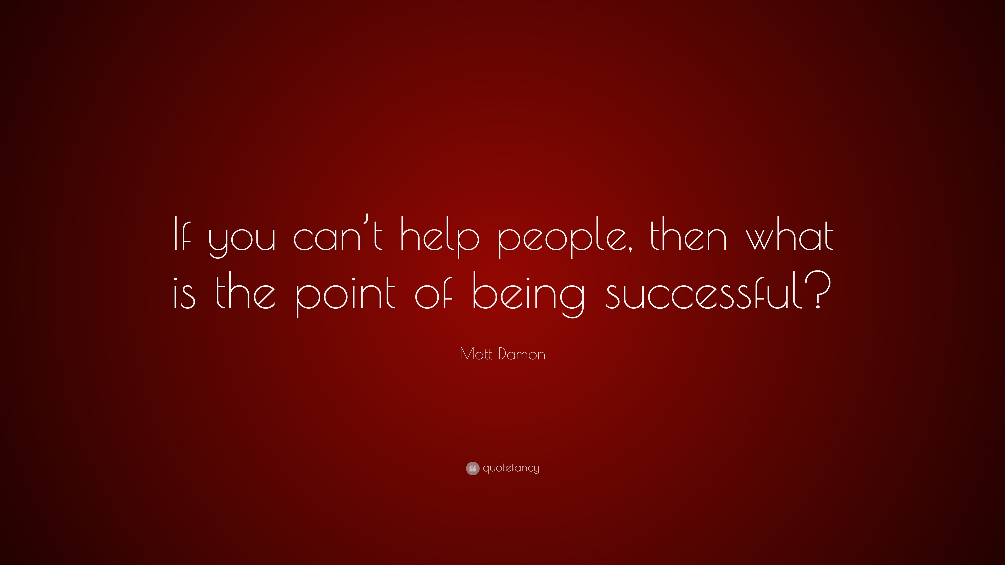 matt-damon-quote-if-you-can-t-help-people-then-what-is-the-point-of