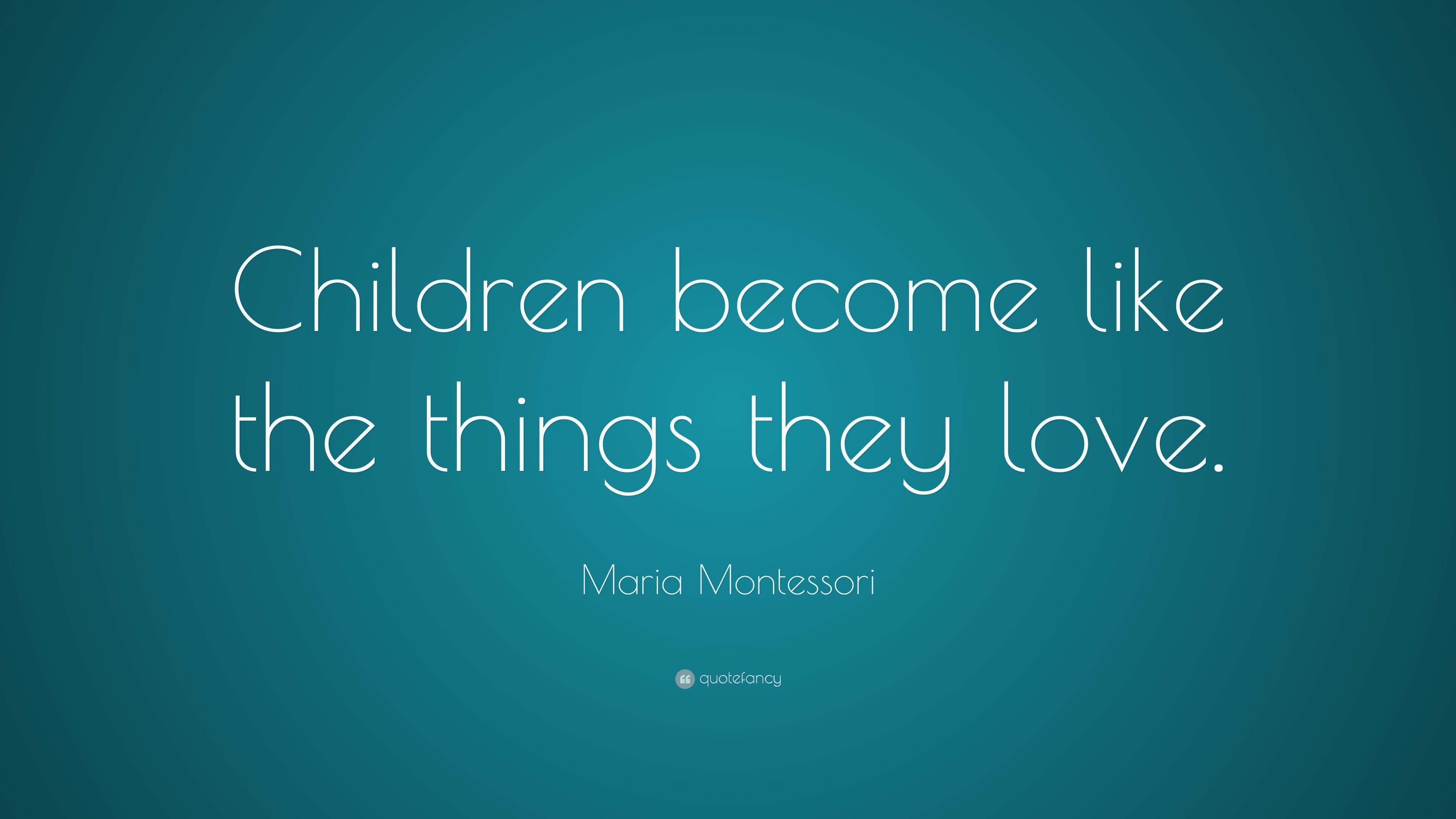 Maria Montessori Quote: “children Become Like The Things They Love.”