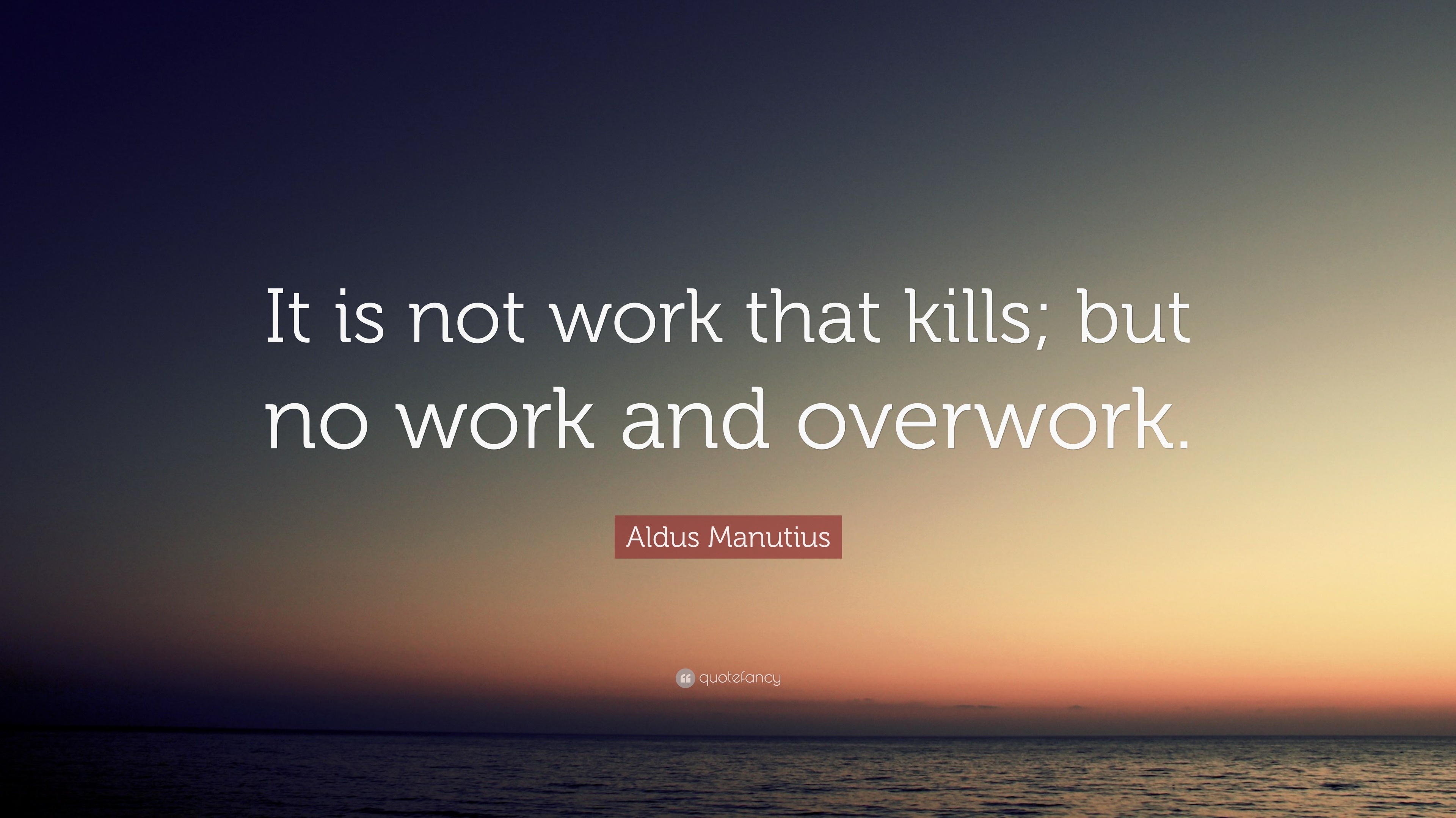 Aldus Manutius Quote: “It is not work that kills; but no work and ...