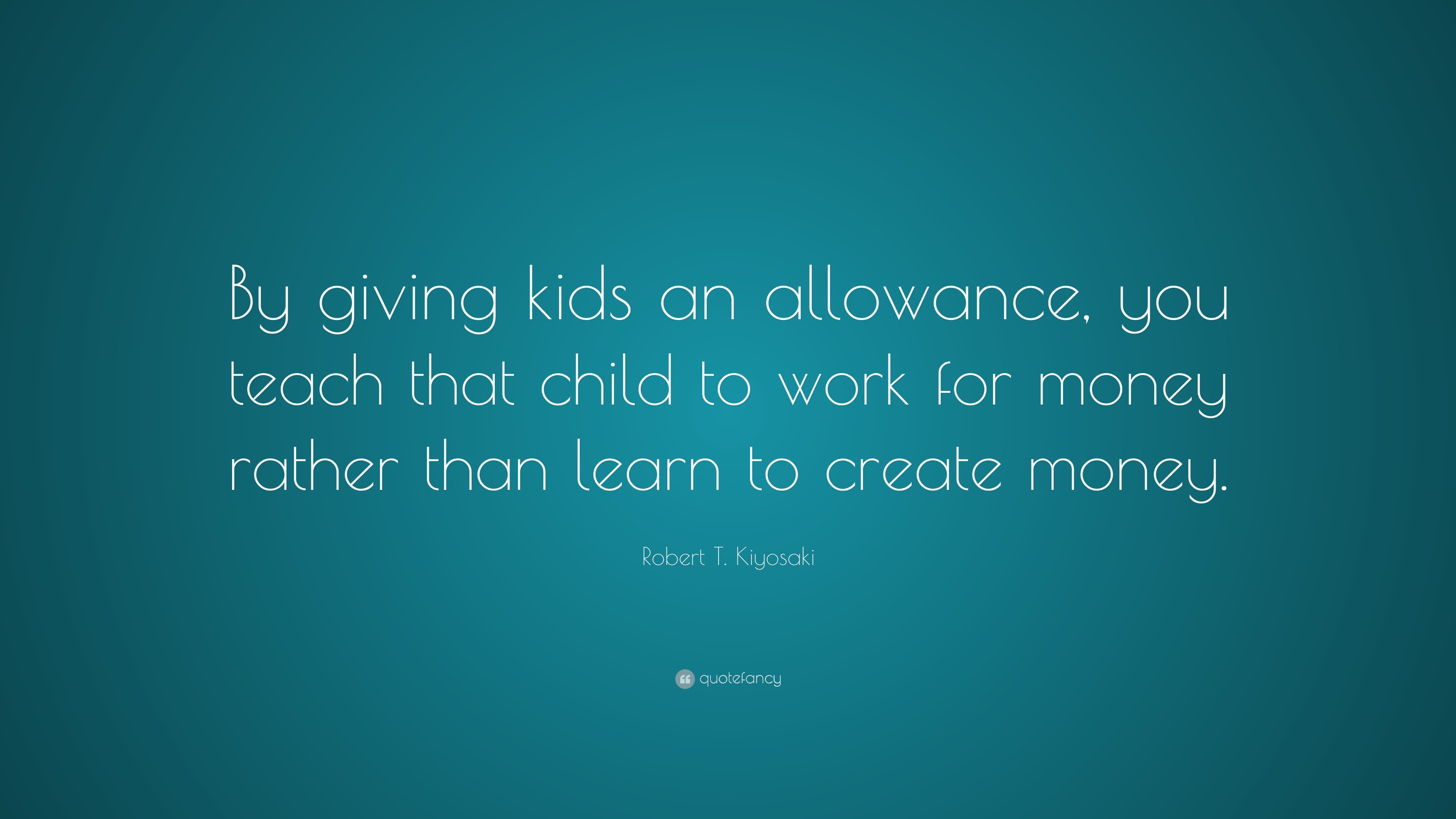 Robert T. Kiyosaki Quote: “By giving kids an allowance, you teach that ...